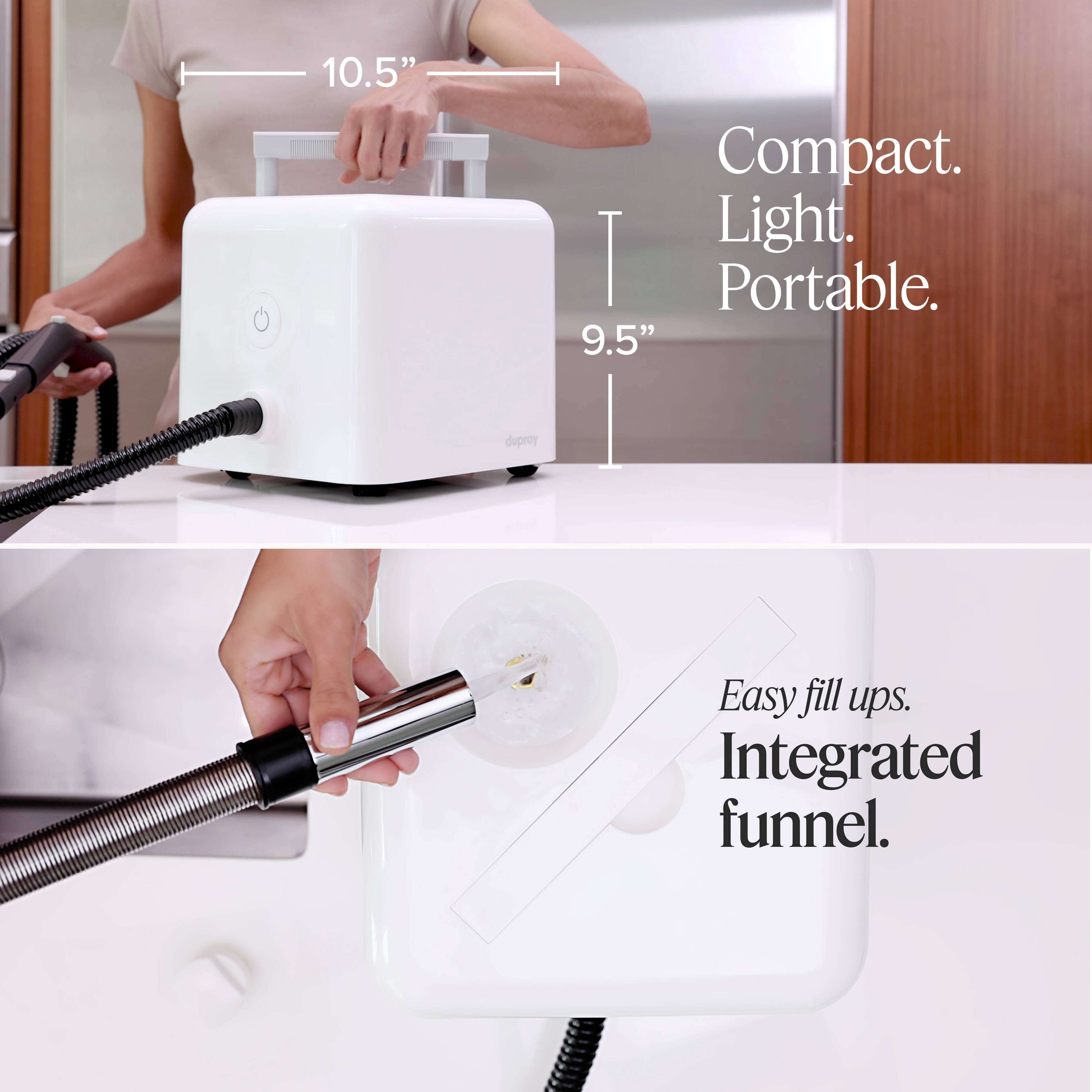 10.5" Compact. Light. Portable.  
9.5" dupray Easy fill ups. Integrated funnel.