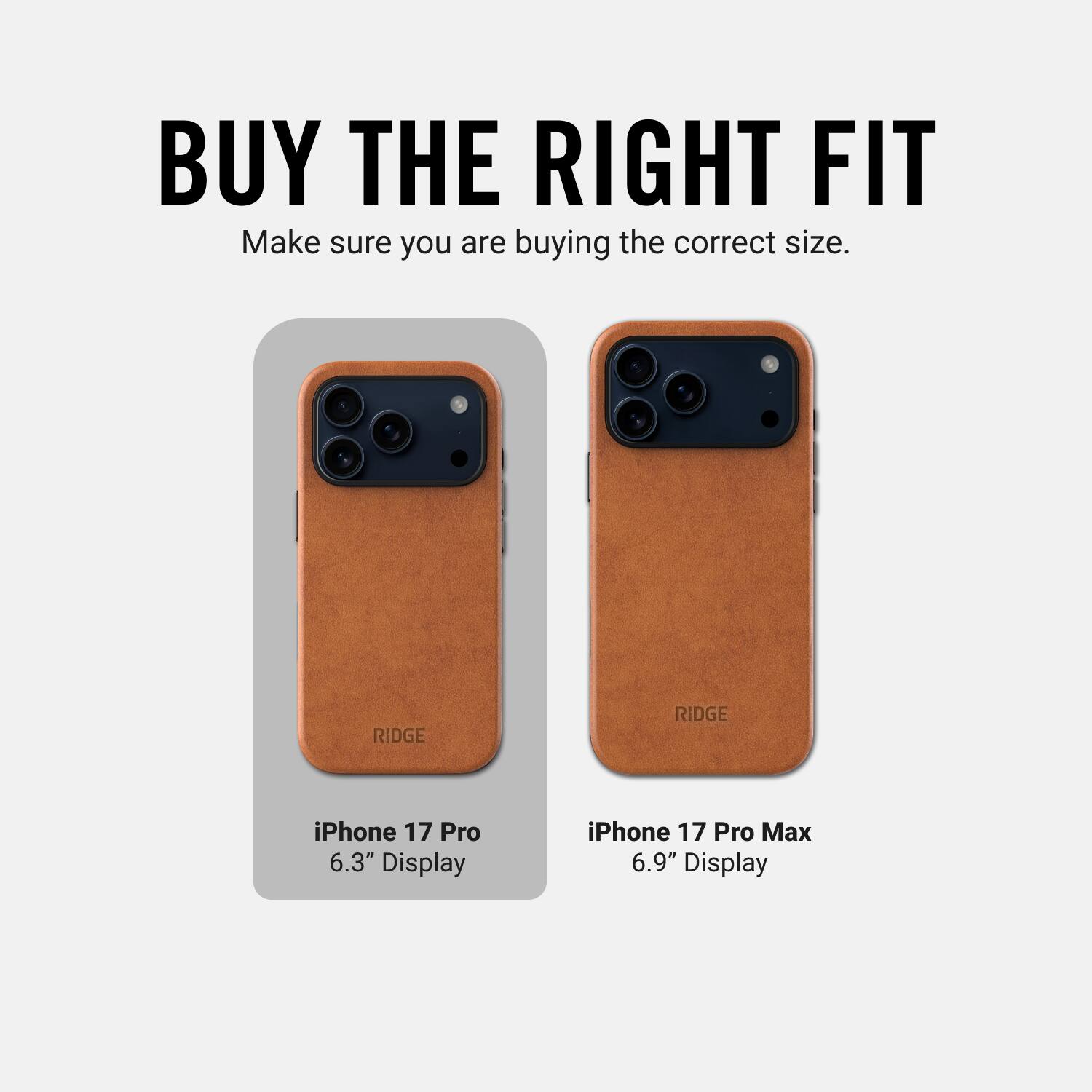 BUY THE RIGHT FIT  
Make sure you are buying the correct size.  

RIDGE  
iPhone 17 Pro 6.3" Display  
iPhone 17 Pro Max 6.9" Display