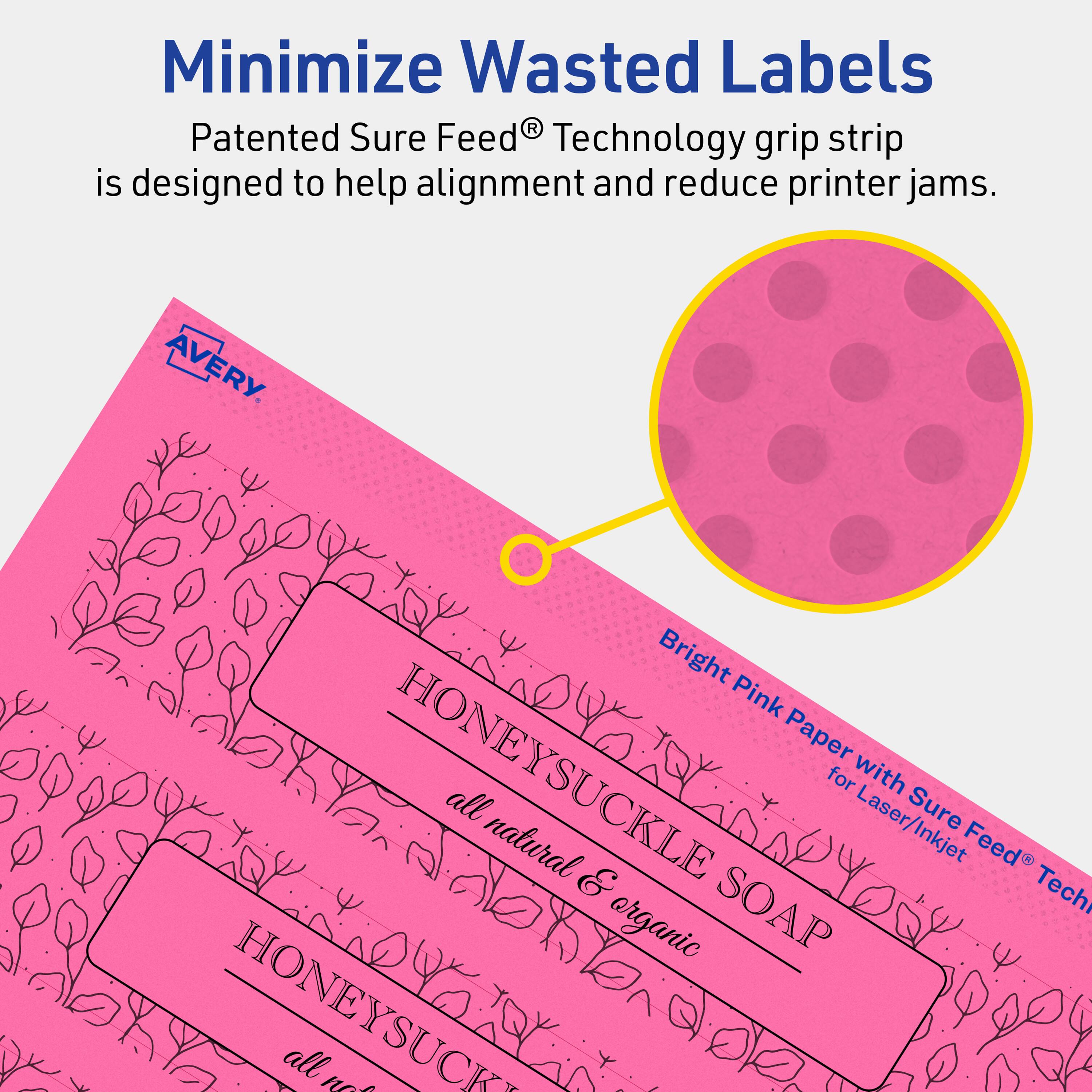 Minimize Wasted Labels

Patented Sure Feed® Technology grip strip is designed to help alignment and reduce printer jams.

AVERY

Bright Pink Paper with Sure Feed® Technology for Laser/Inkjet

HONEYSUCKLE SOAP
all natural & organic