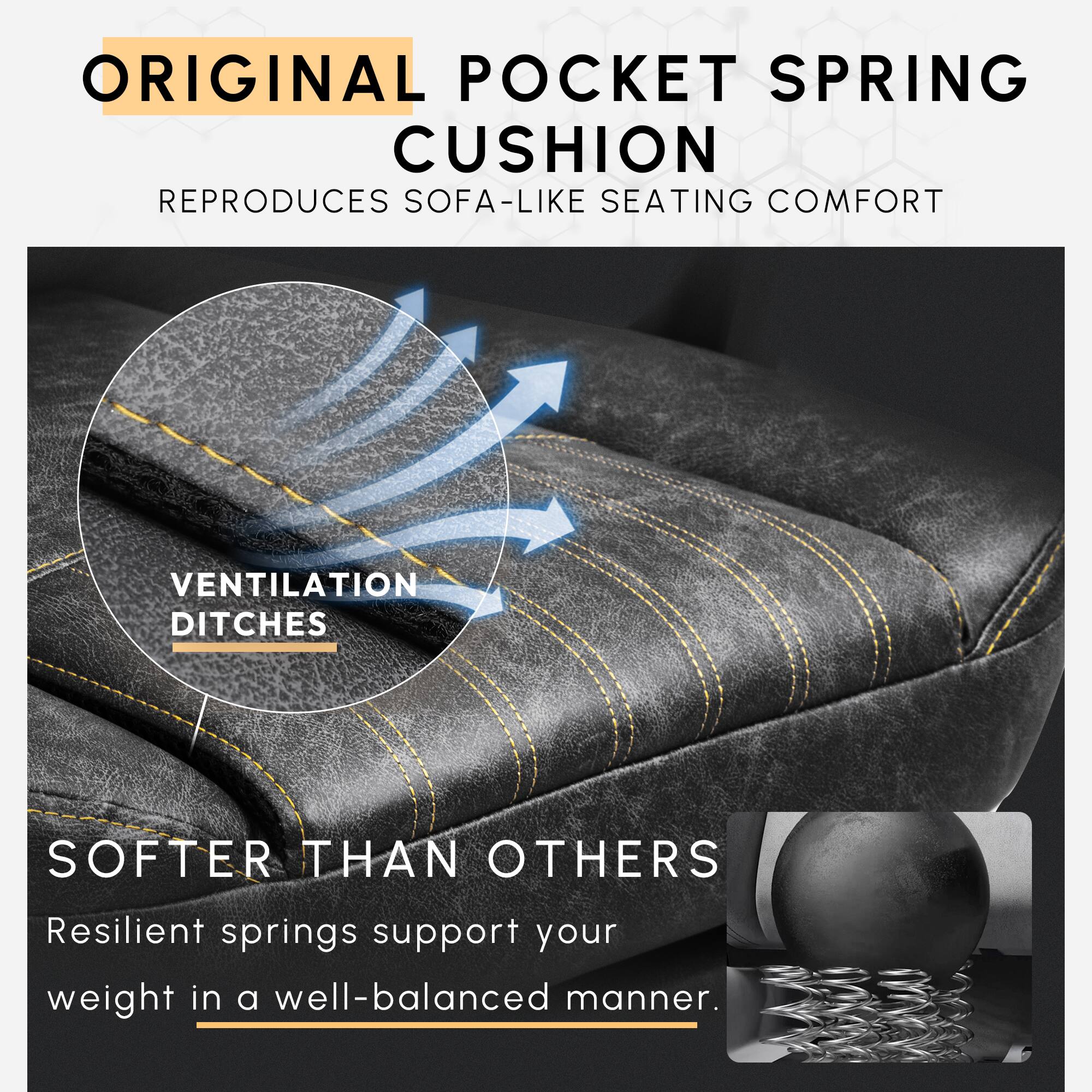 ORIGINAL POCKET SPRING CUSHION  
REPRODUCES SOFA-LIKE SEATING COMFORT  

VENTILATION DITCHES  

SOFTER THAN OTHERS  
Resilient springs support your weight in a well-balanced manner.