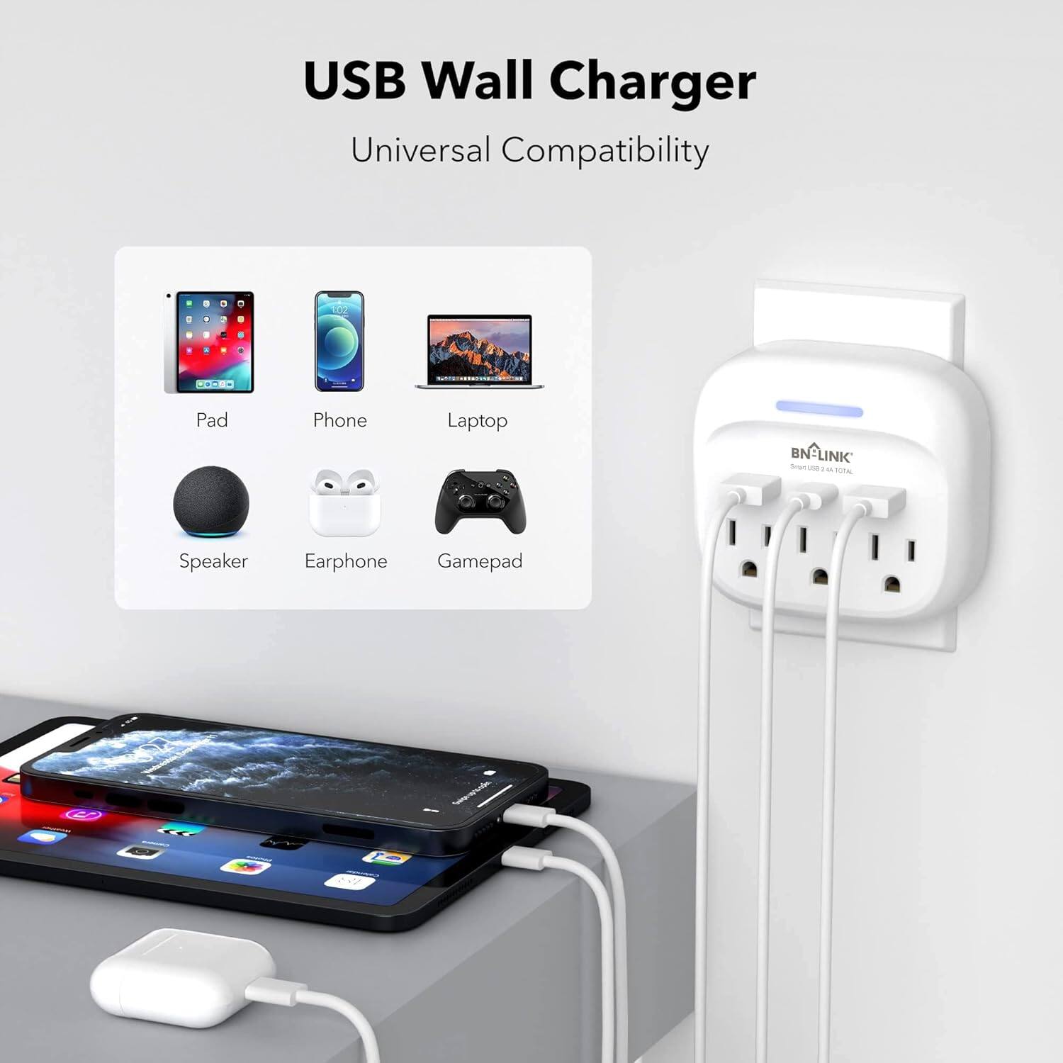 USB Wall Charger  
Universal Compatibility  

- Pad  
- Phone  
- Laptop  
- Speaker  
- Earphone  
- Gamepad  

BN-LINK