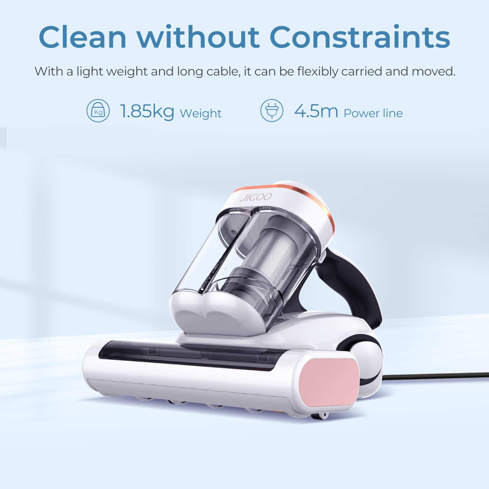 Clean without Constraints: With a lightweight and long cable, it can be flexibly carried and moved. 1.85kg weight, 4.5m power line.