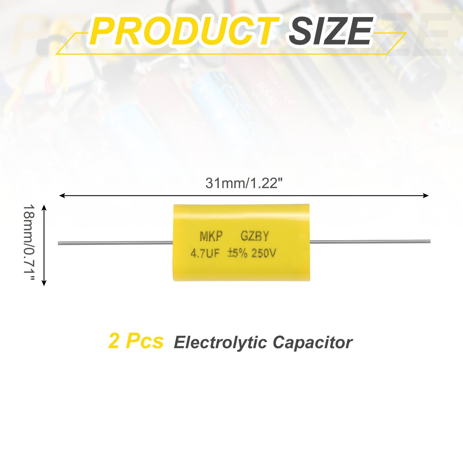 PRODUCT SIZE

31mm/1.22"  
18mm/0.71"  

MKP  
GZBY  
4.7UF +5% 250V  

2 Pcs Electrolytic Capacitor