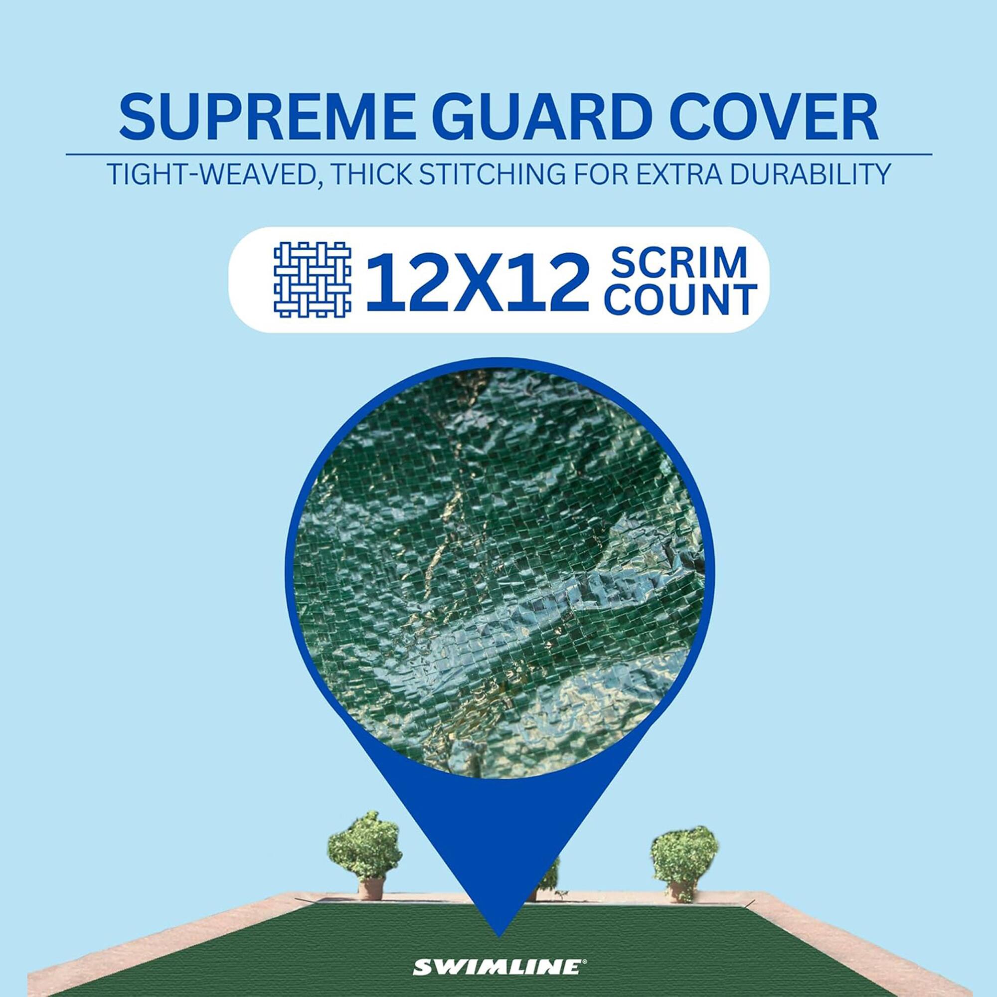 SUPREME GUARD COVER  
TIGHT-WEAVED, THICK STITCHING FOR EXTRA DURABILITY  
12X12 SCRIM COUNT  
SWIMLINE