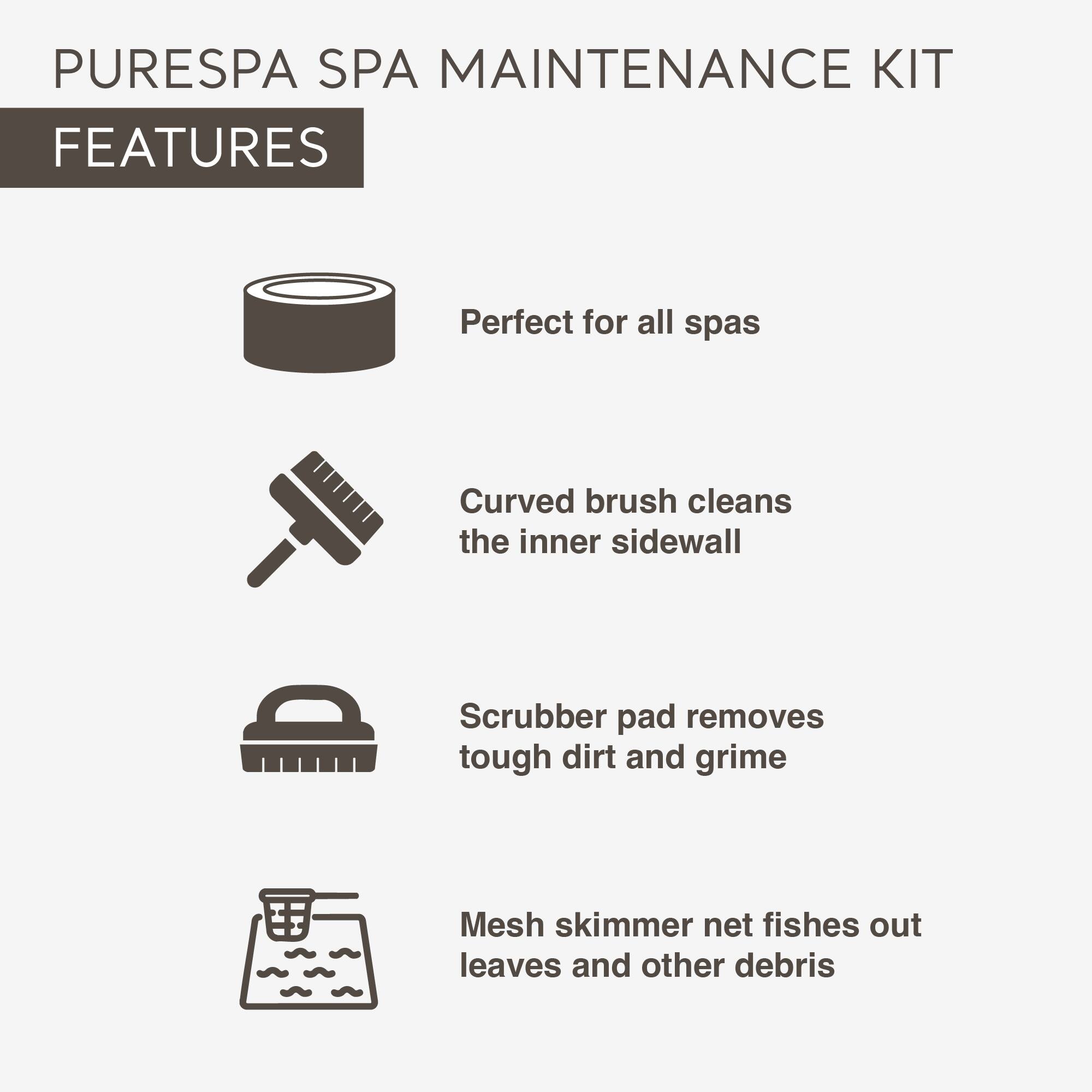 PURESPA SPA MAINTENANCE KIT  
FEATURES

- Perfect for all spas
- Curved brush cleans the inner sidewall
- Scrubber pad removes tough dirt and grime
- Mesh skimmer net fishes out leaves and other debris