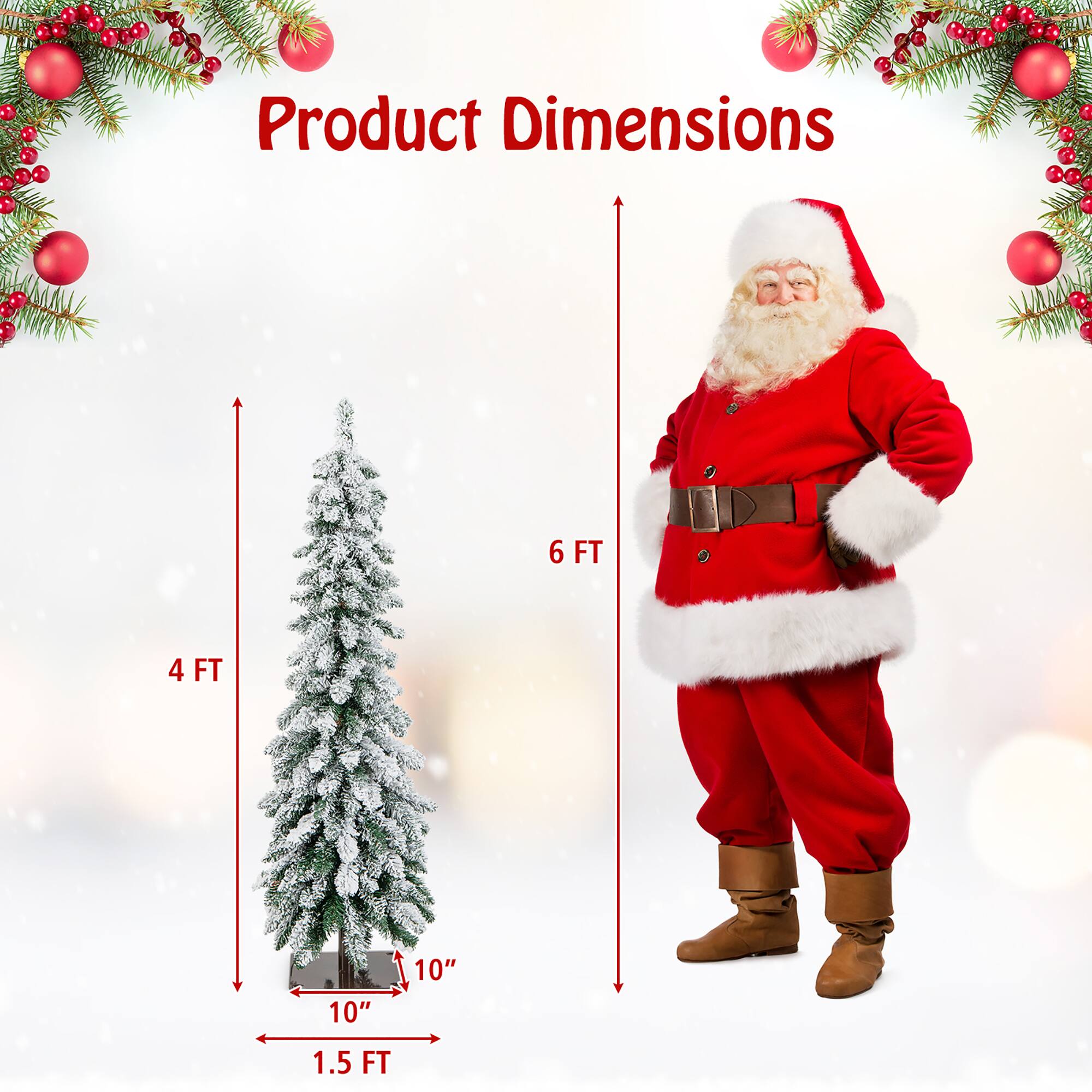 Product Dimensions

- Tree: 4 FT (height) x 10" (width) x 10" (depth) x 1.5 FT (base)
- Santa Claus: 6 FT (height)