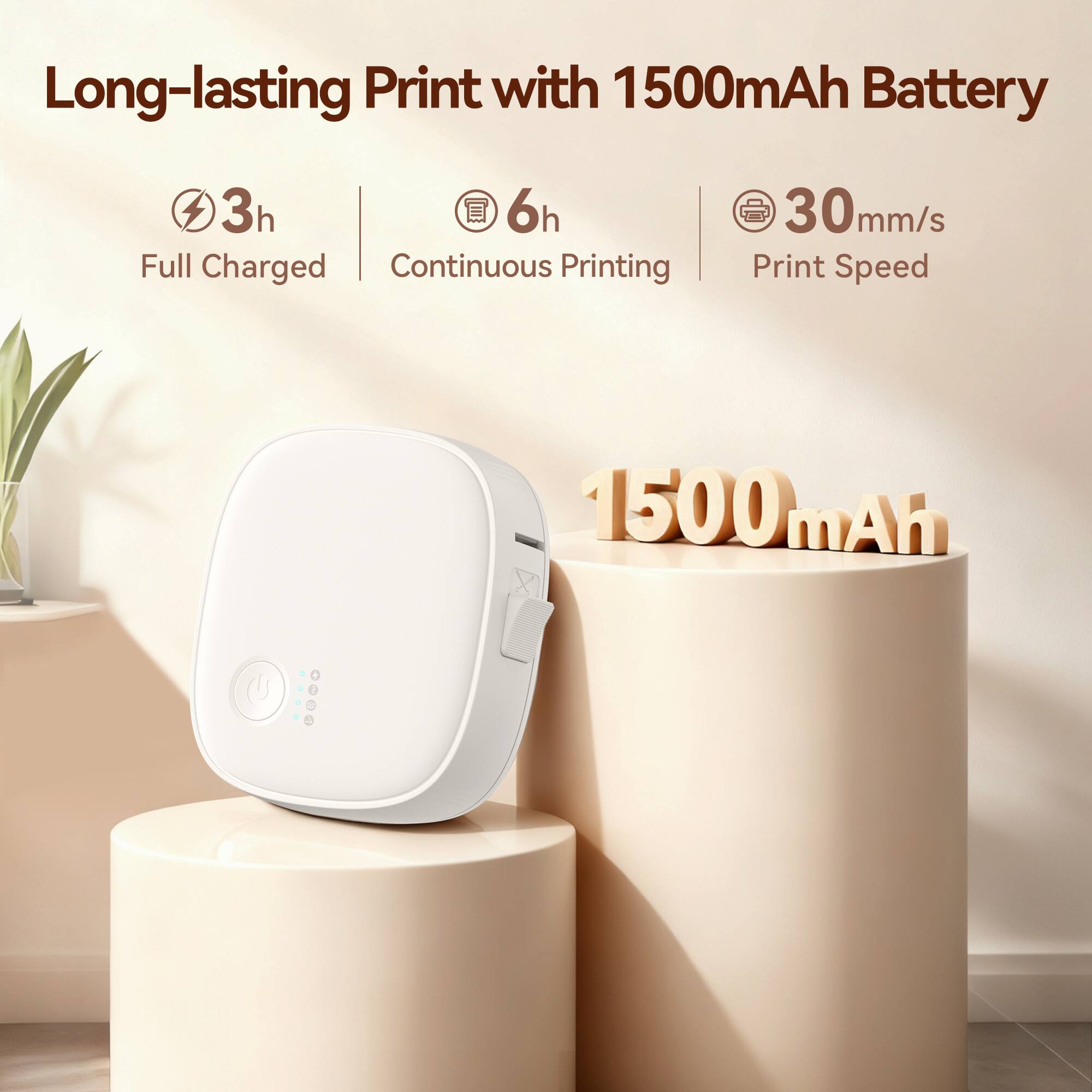 Long-lasting Print with 1500mAh Battery

3h Full Charged
6h Continuous Printing
30mm/s Print Speed

1500mAh