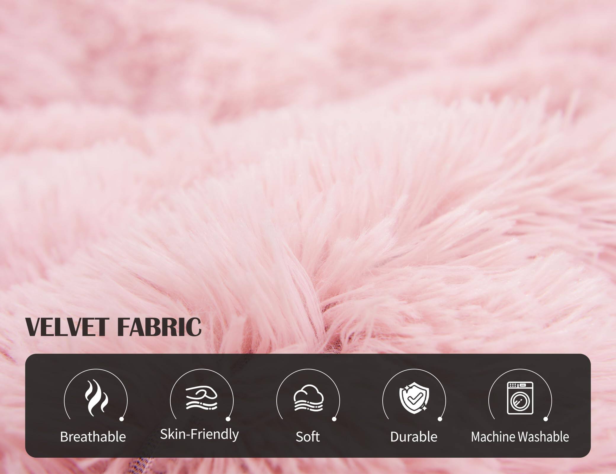 VELVET FABRIC

- Breathable
- Skin-Friendly
- Soft
- Durable
- Machine Washable