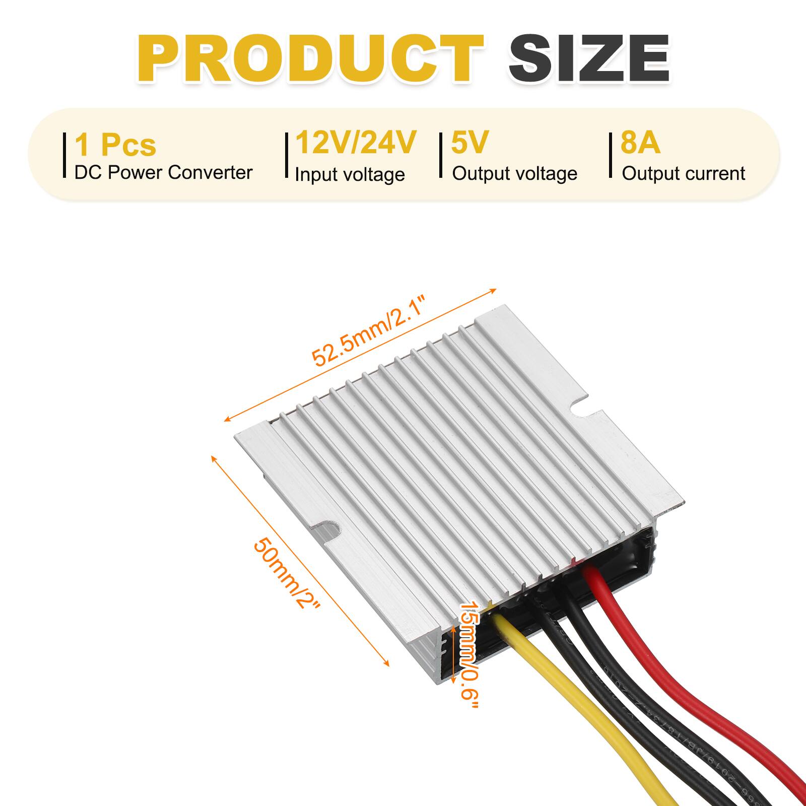 PRODUCT SIZE

1 Pcs  
12V/24V  
5V DC Power Converter  
Input voltage  
Output voltage  
8A Output current  

52.5mm/2.1"  
50mm/2"  
15mm/0.6"