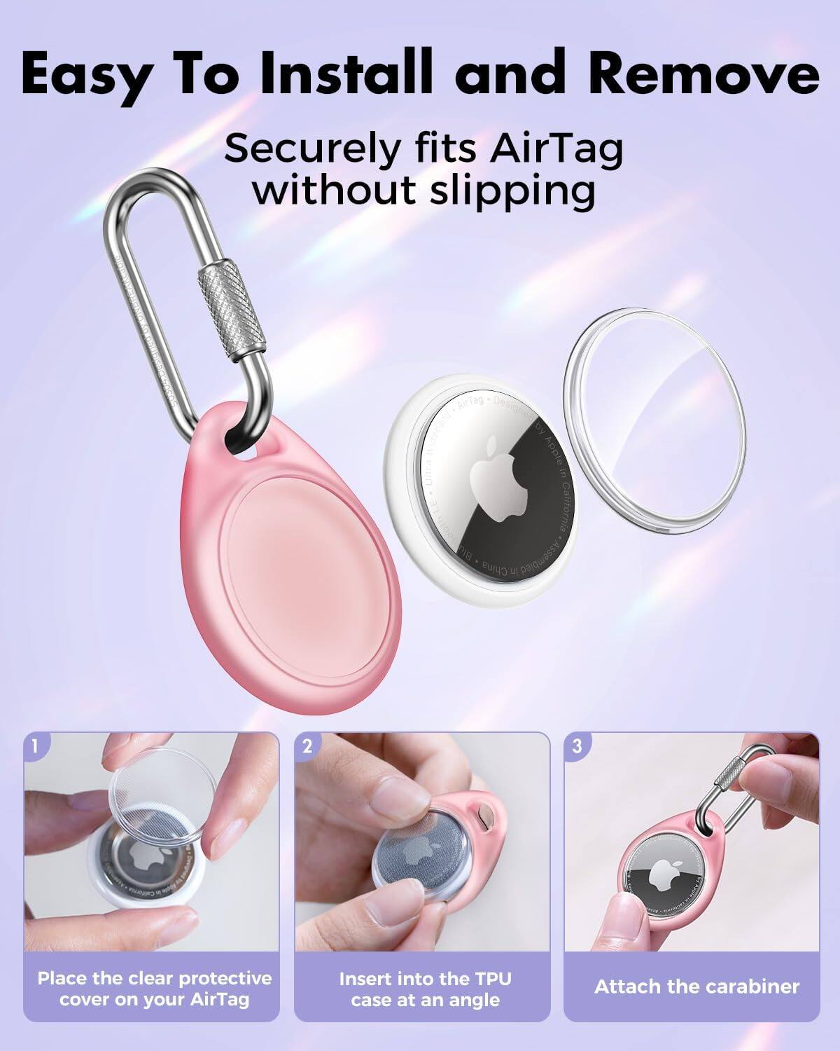 Easy To Install and Remove  
Securely fits AirTag without slipping

1. Place the clear protective cover on your AirTag
2. Insert into the TPU case at an angle
3. Attach the carabiner