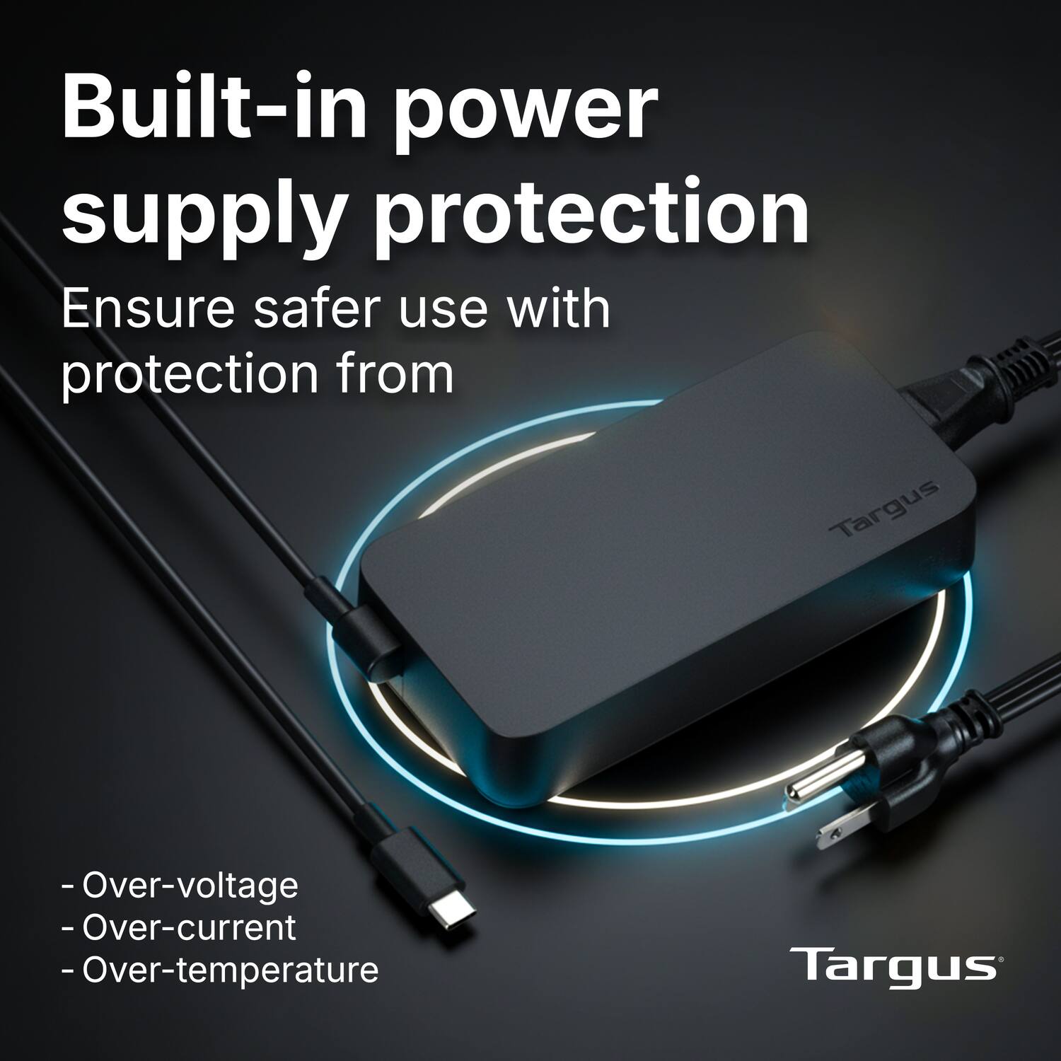 Built-in power supply protection  
Ensure safer use with protection from  
- Over-voltage  
- Over-current  
- Over-temperature  

Targus