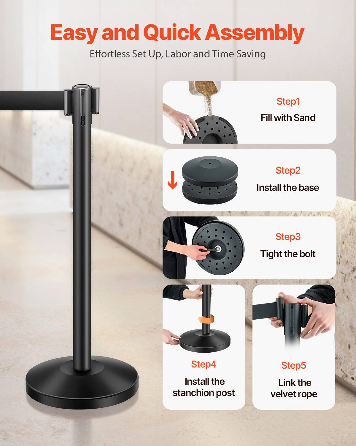 Easy and Quick Assembly  
Effortless Set Up, Labor and Time Saving  

Step1: Fill with Sand  
Step2: Install the base  
Step3: Tight the bolt  
Step4: Install the stanchion post  
Step5: Link the velvet rope