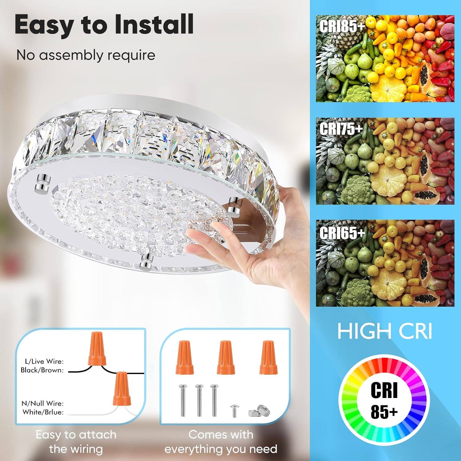 Easy to Install  
No assembly required  

L/Live Wire: Black/Brown  
N/Null Wire: White/Blue  

Easy to attach the wiring  

Comes with everything you need  

CRI85+  
CRI75+  
CRI65+  

HIGH CRI  
CRI 85+