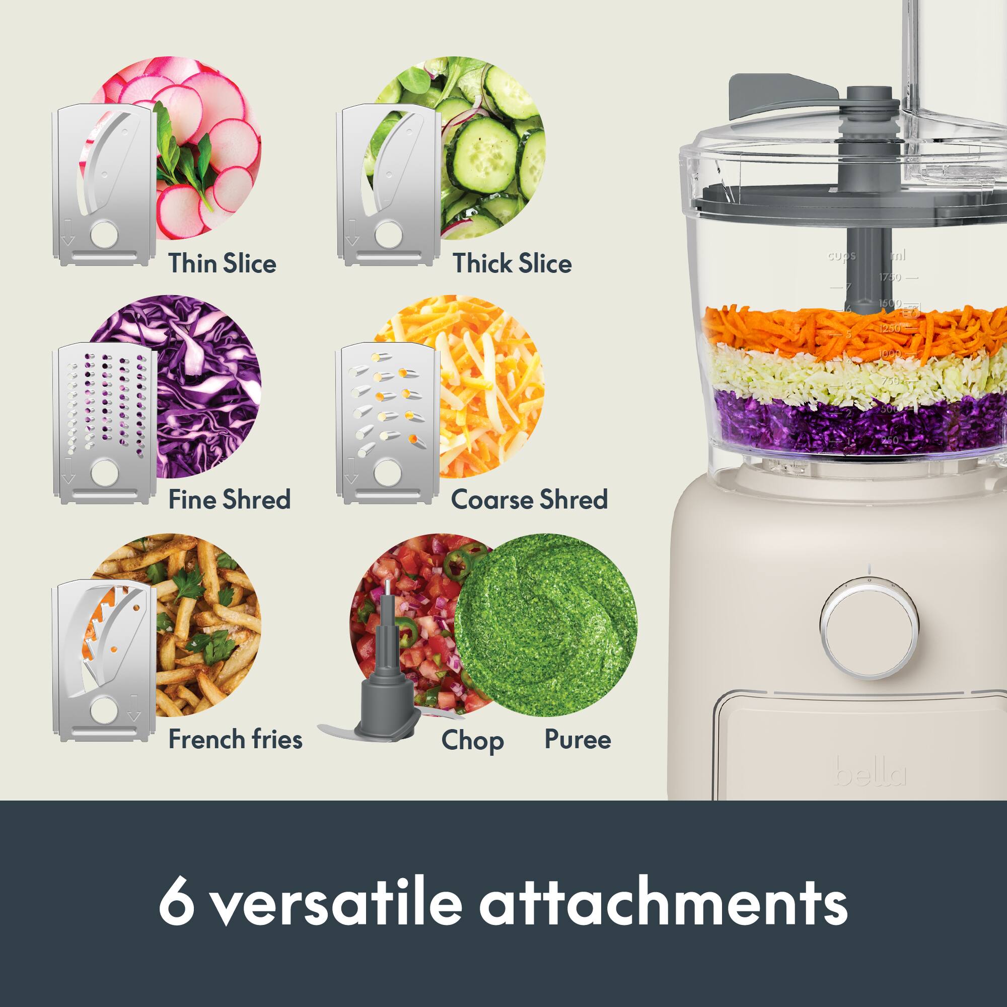 Thin Slice  
Thick Slice  
Fine Shred  
Coarse Shred  
French fries  
Chop  
Puree  

6 versatile attachments