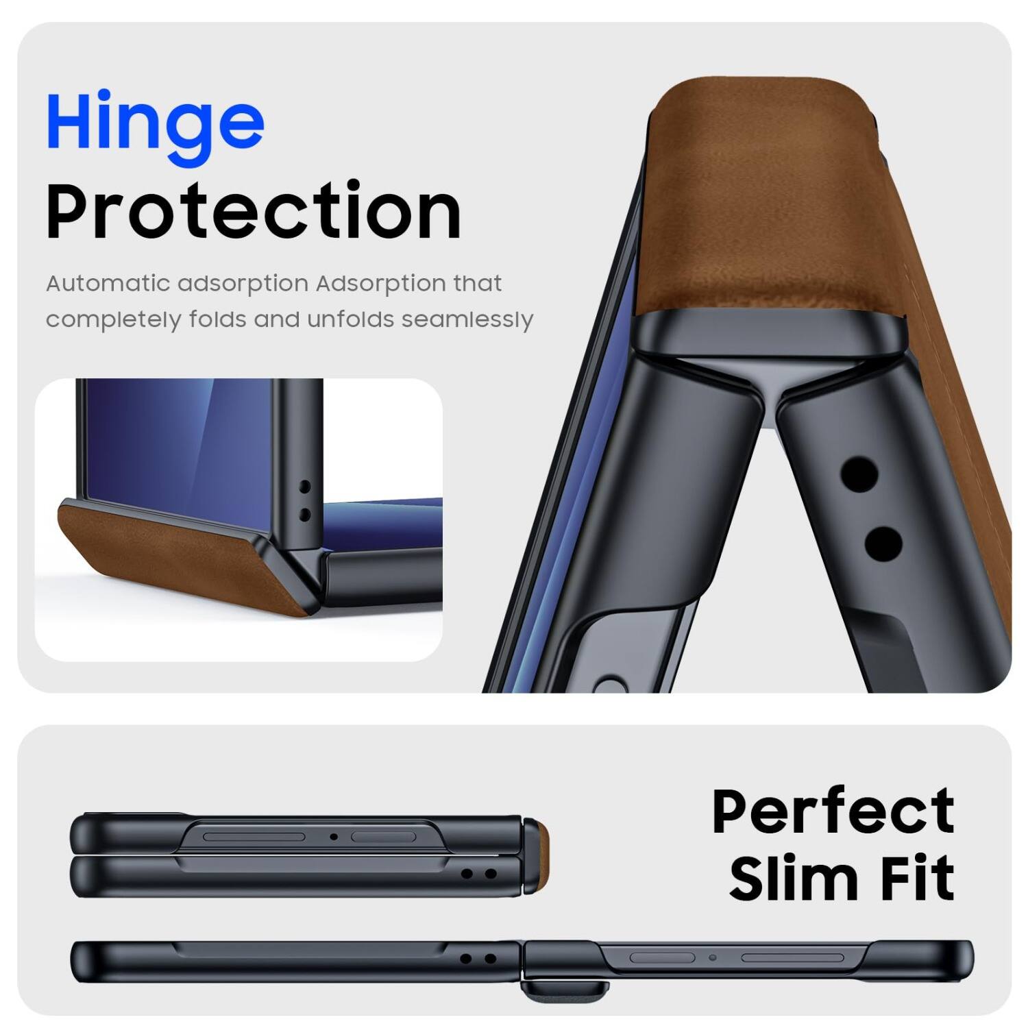 Hinge Protection  
Automatic adsorption Adsorption that completely folds and unfolds seamlessly  
Perfect Slim Fit