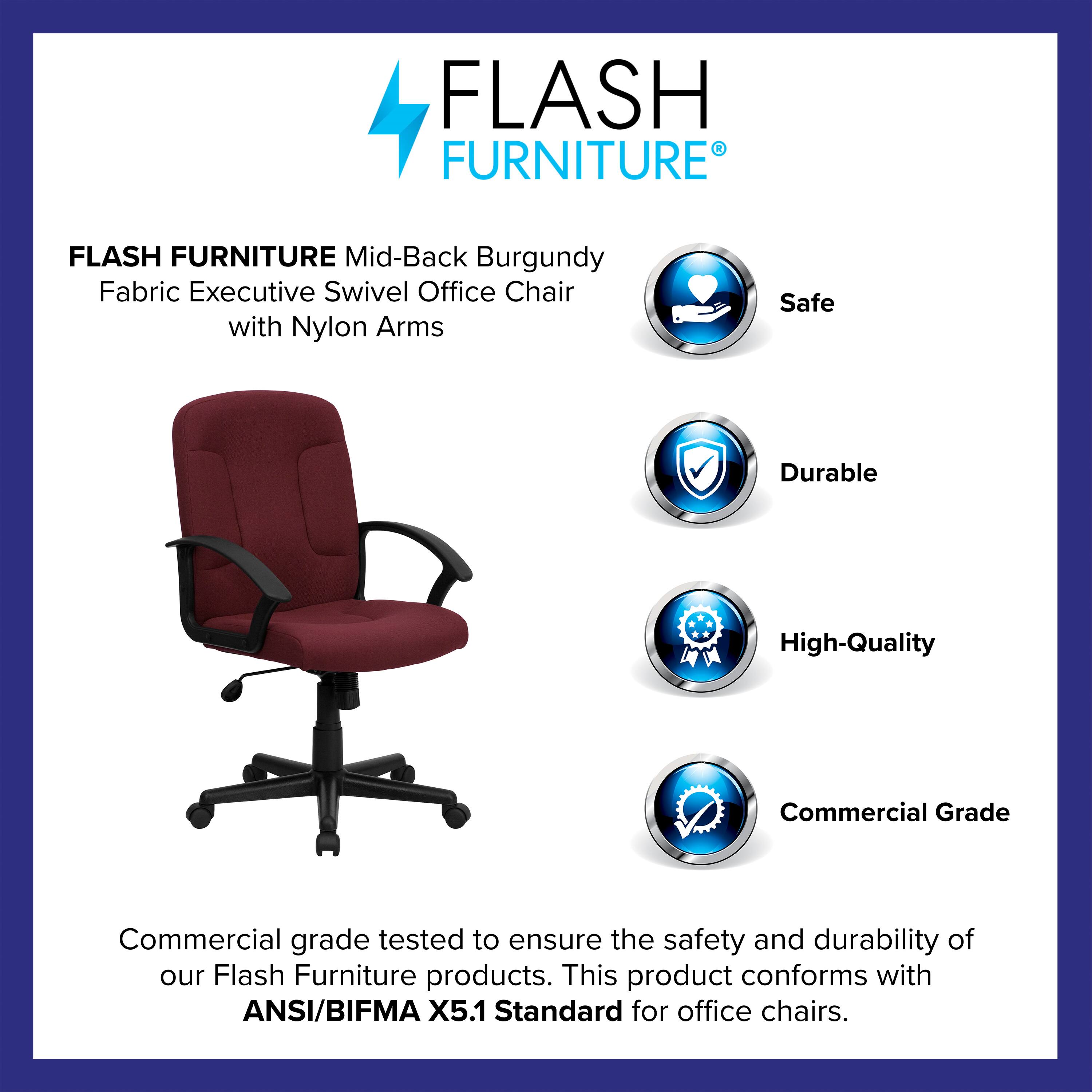 FLASH FURNITURE  
Mid-Back Burgundy Fabric Executive Swivel Office Chair with Nylon Arms  

Safe  
Durable  
High-Quality  
Commercial Grade  

Commercial grade tested to ensure the safety and durability of our Flash Furniture products. This product conforms with ANSI/BIFMA X5.1 Standard for office chairs.
