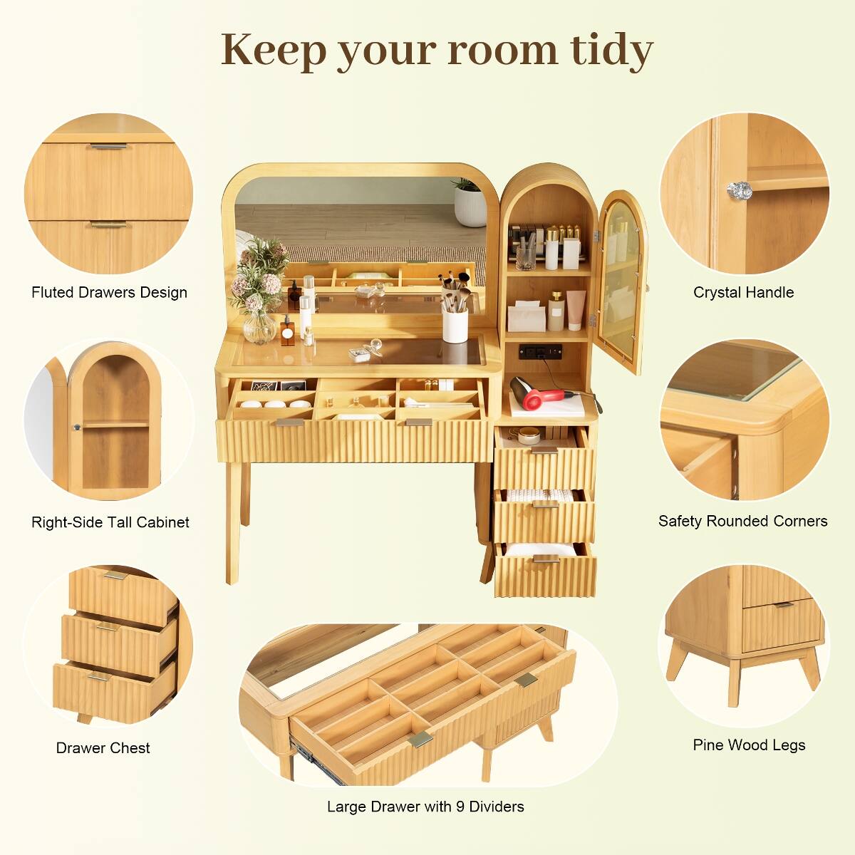 Keep your room tidy

- Fluted Drawers Design
- Crystal Handle
- Right-Side Tall Cabinet
- Safety Rounded Corners
- Drawer Chest
- Pine Wood Legs
- Large Drawer with 9 Dividers