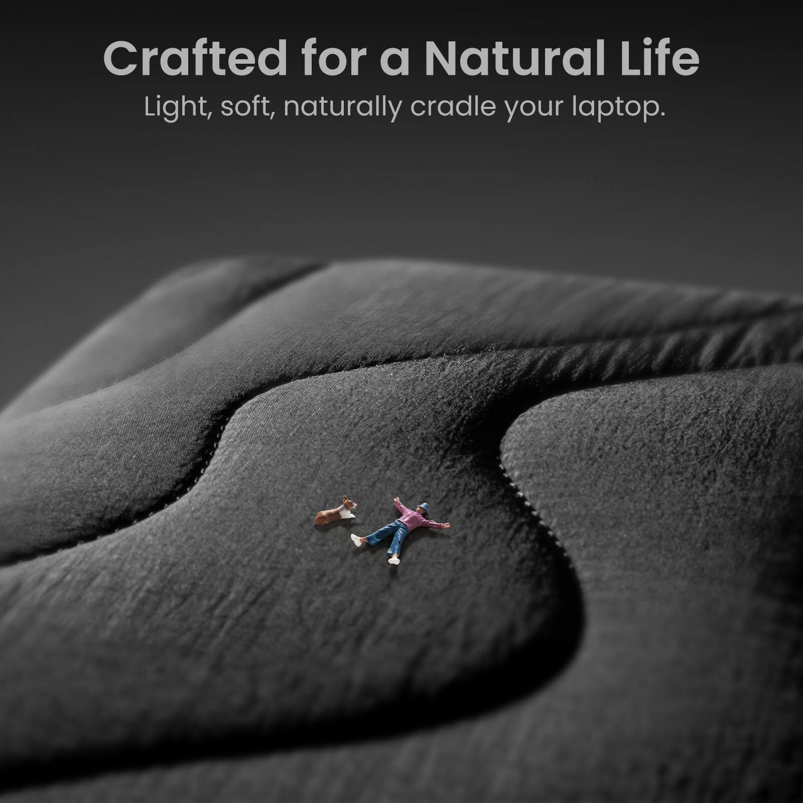 Crafted for a Natural Life  
Light, soft, naturally cradle your laptop.