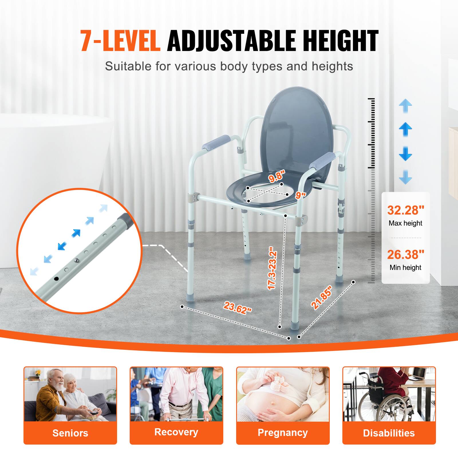 7-LEVEL ADJUSTABLE HEIGHT Suitable for various body types and heights

Seniors
Recovery
Pregnancy
Disabilities

9.8"
9"
17.3-23.2"
23.62"
21.85"
32.28" Max height
26.38" Min height