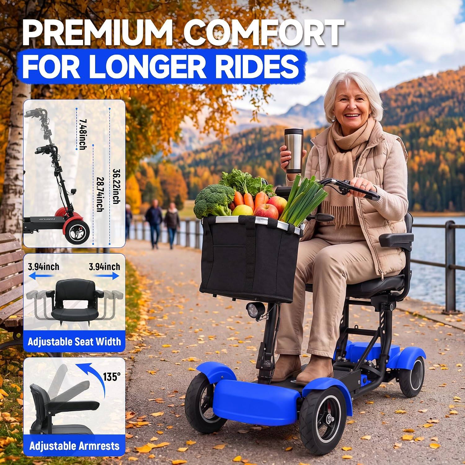 PREMIUM COMFORT FOR LONGER RIDES

7.48inch
28.74inch
36.22inch

3.94inch
3.94inch

Adjustable Seat Width

135°

Adjustable Armrests