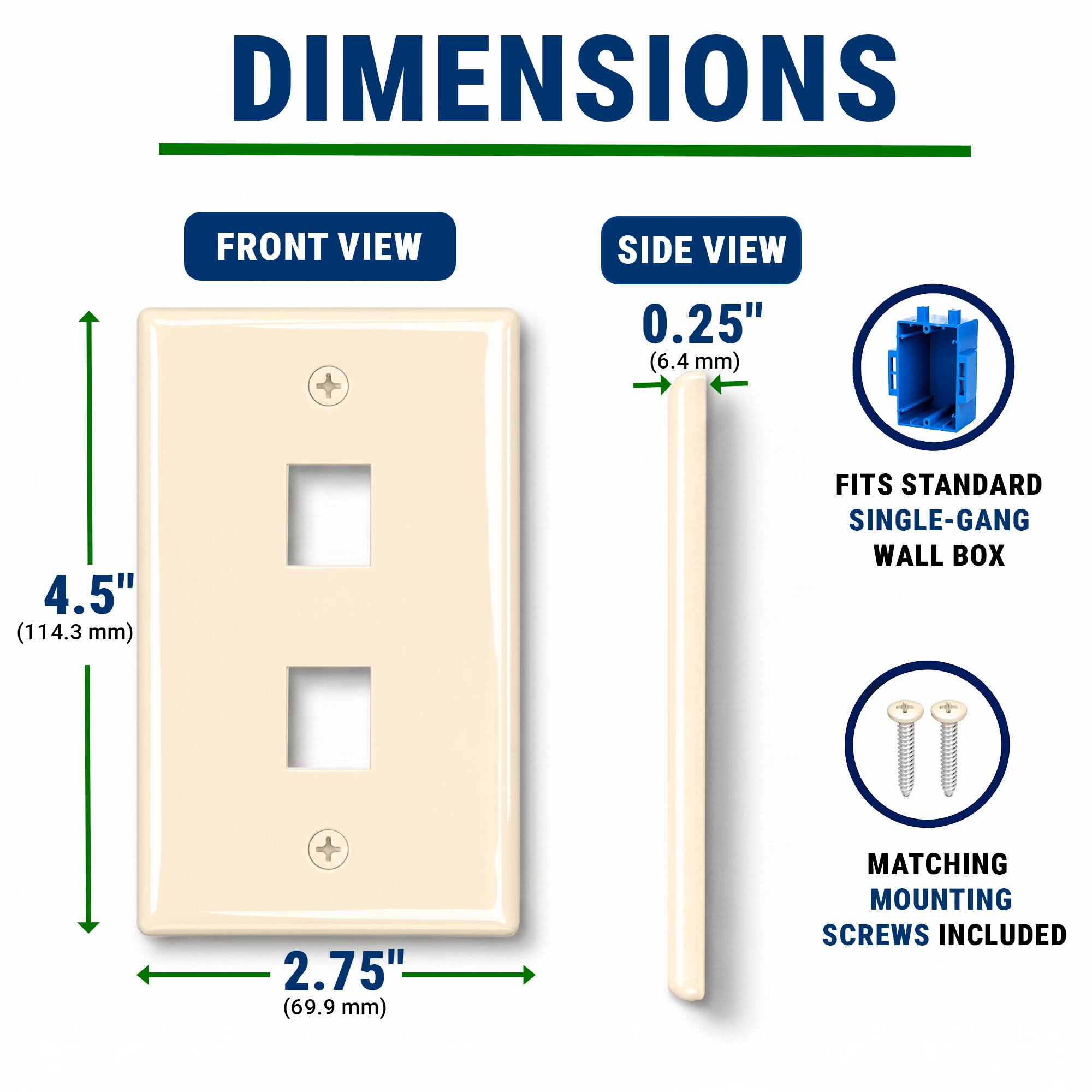 DIMENSIONS  
FRONT VIEW  
SIDE VIEW  
0.25" (6.4 mm)  
4.5" (114.3 mm)  
2.75" (69.9 mm)  
FITS STANDARD SINGLE-GANG WALL BOX  
MATCHING MOUNTING SCREWS INCLUDED