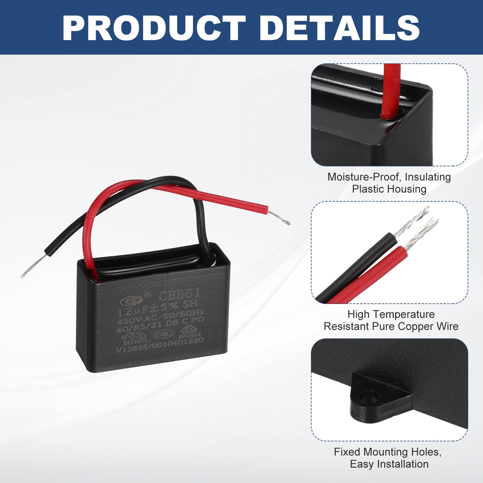 PRODUCT DETAILS

- Moisture-Proof, Insulating Plastic Housing
- GD CBB61 MF5% 1.2 uF 50/60Hz 450V.AC/50/60Hz 450V AC DB CP C 40/85/21 LR OOC DeOkSE V13855/0010401220 B215693 VI
- High Temperature Resistant Pure Copper Wire
- Fixed Mounting Holes, Easy Installation