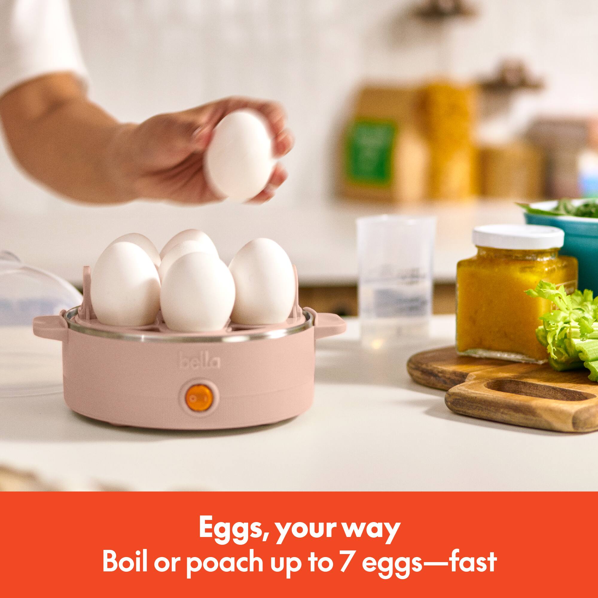 Eggs, your way  
Boil or poach up to 7 eggs—fast