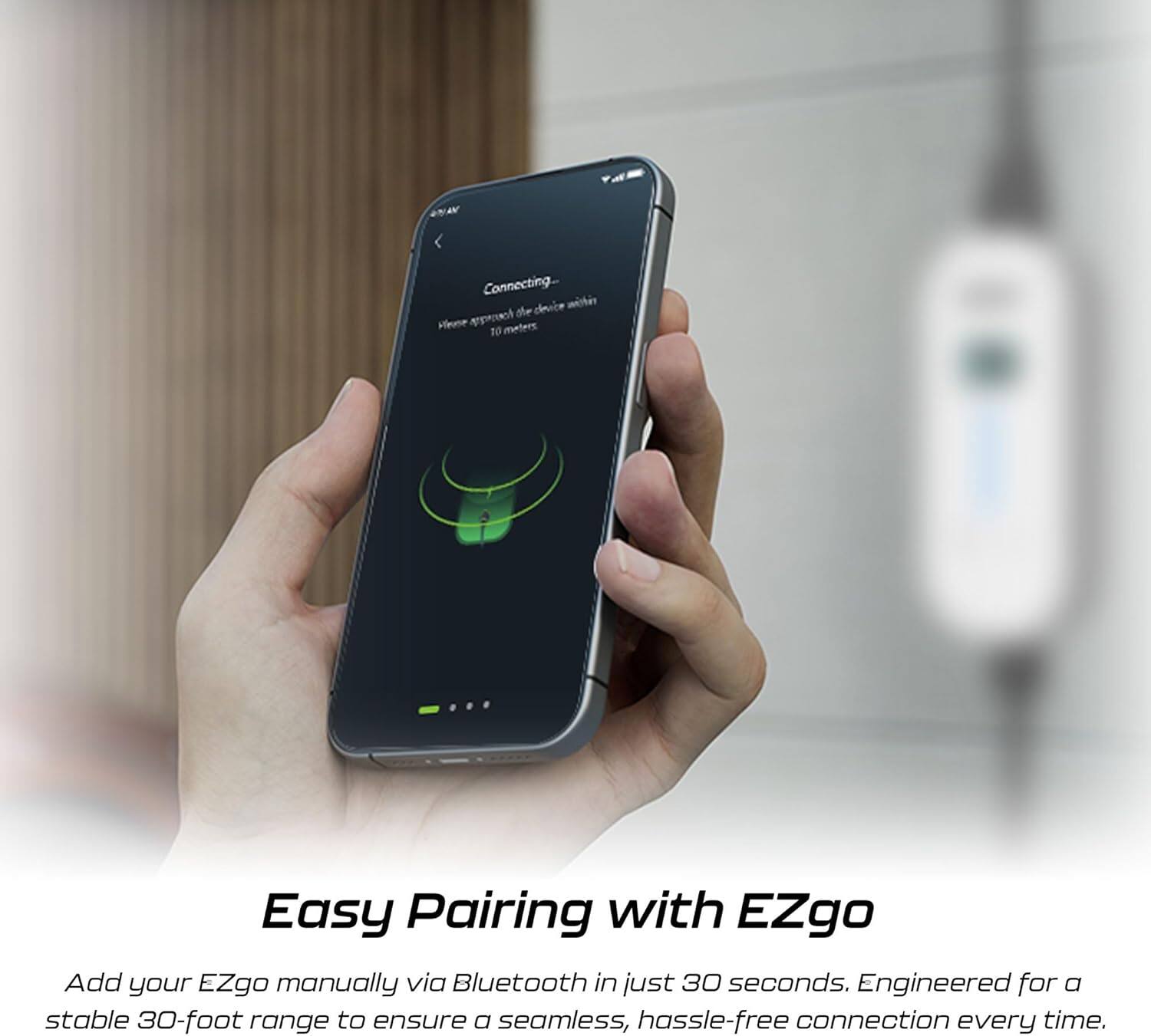 Connecting...  
Please approach the device within 10 meters.

Easy Pairing with EZgo

Add your EZgo manually via Bluetooth in just 30 seconds. Engineered for a stable 30-foot range to ensure a seamless, hassle-free connection every time.