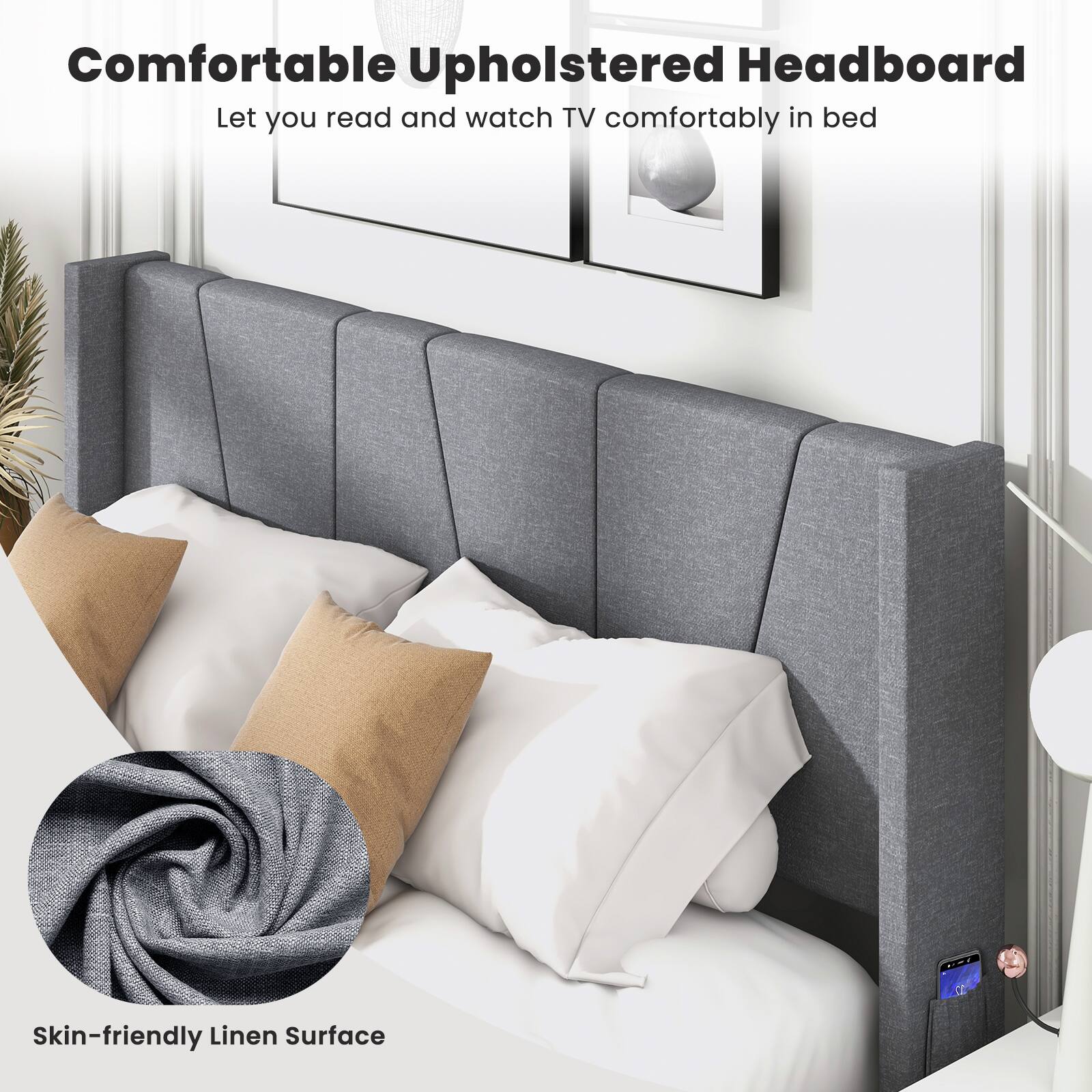 Comfortable Upholstered Headboard
Let you read and watch TV comfortably in bed
Skin-friendly Linen Surface