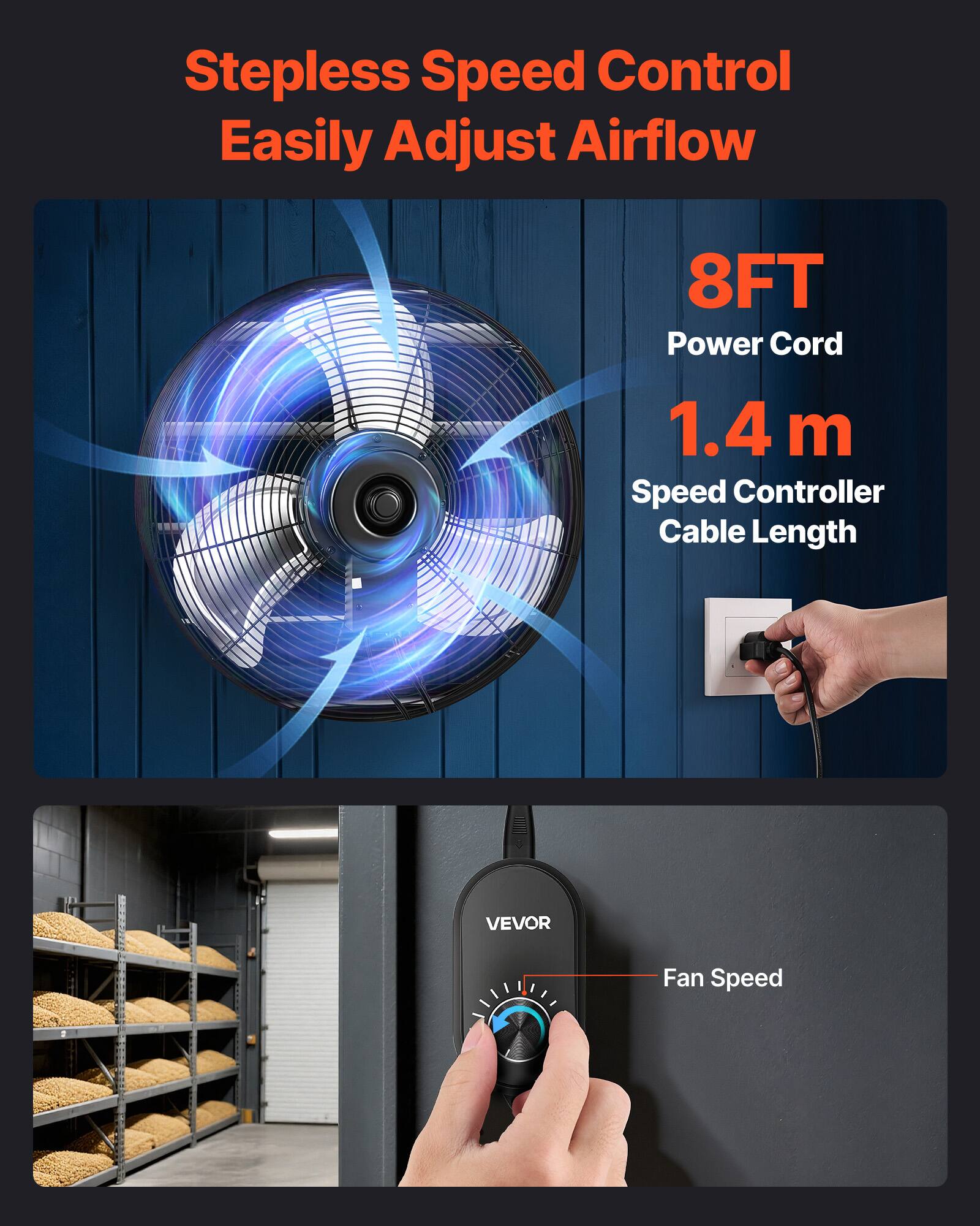 Stepless Speed Control Easily Adjust Airflow  
8FT Power Cord  
1.4 m Speed Controller Cable Length  
VEVOR Fan Speed