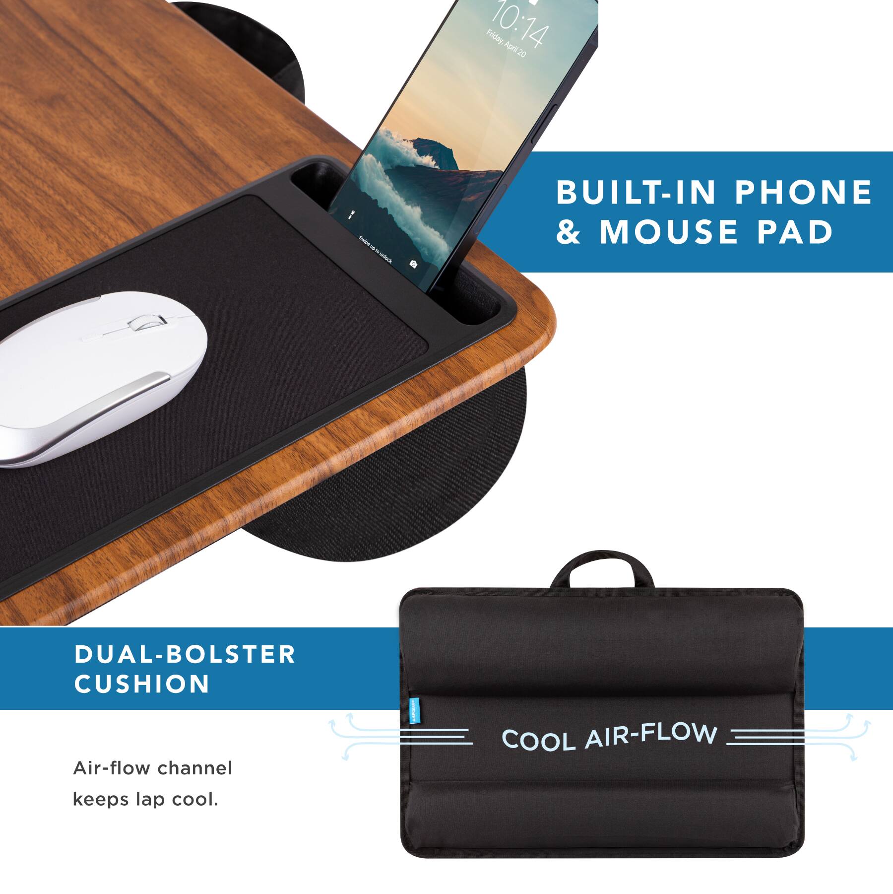 Built-in Phone & Mouse Pad Dual-bolster Cushion Air-flow channel Cool Air-flow keeps lap cool.