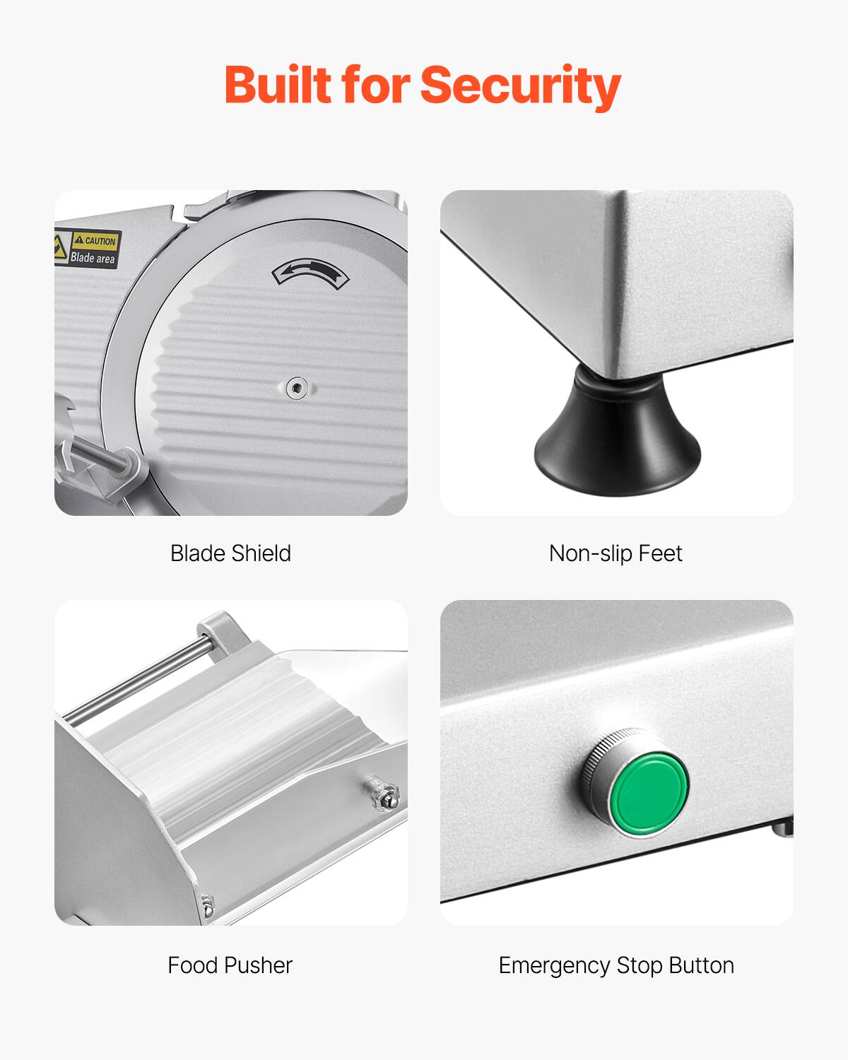 Built for Security
Blade Shield
Non-slip Feet
Food Pusher
Emergency Stop Button