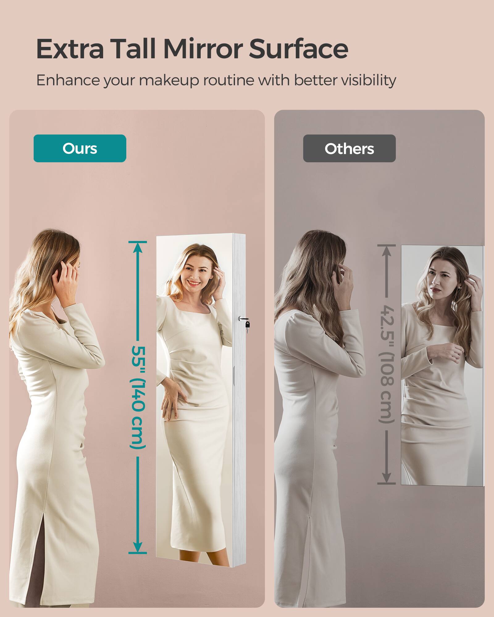 Extra Tall Mirror Surface  
Enhance your makeup routine with better visibility

Ours  
55" (140 cm)

Others  
42.5" (108 cm)
