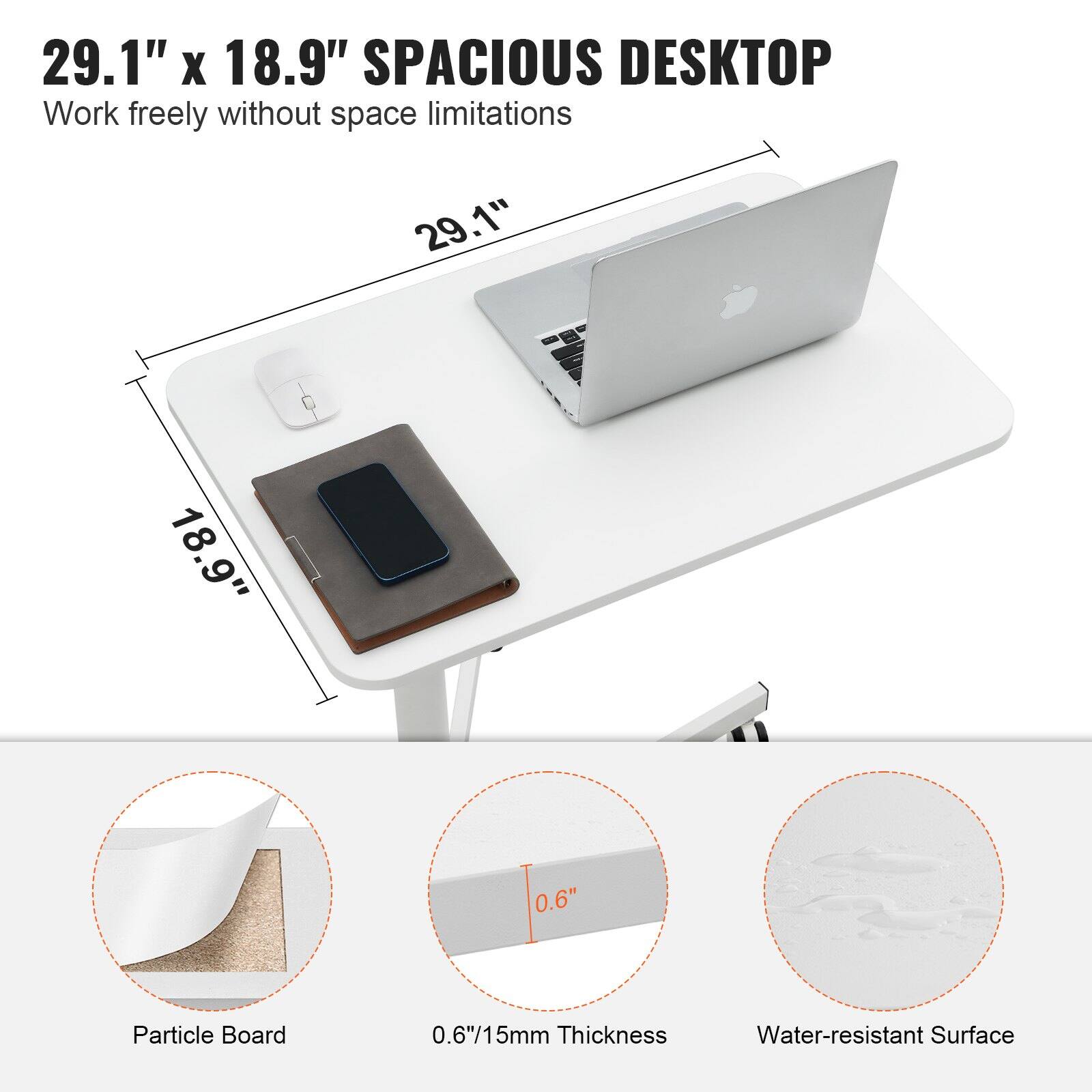 29.1" x 18.9" SPACIOUS DESKTOP  
Work freely without space limitations  

29.1"  
18.9"  

Particle Board  
0.6"/15mm Thickness  
Water-resistant Surface