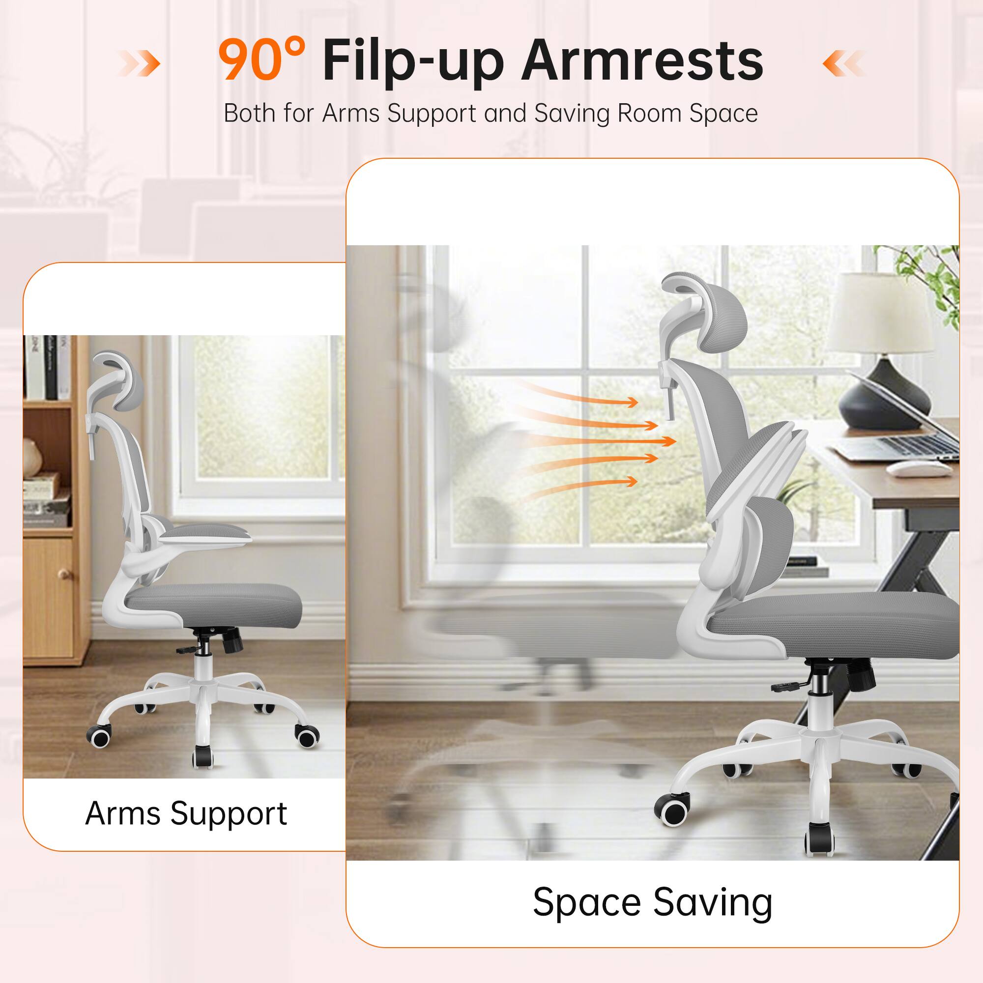 90° Flip-up Armrests  
Both for Arms Support and Saving Room Space  

Arms Support  
Space Saving