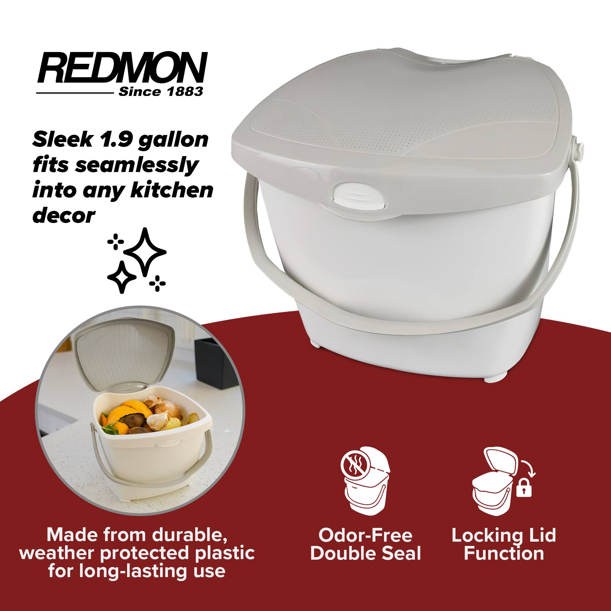 REDMON  
Since 1883  

Sleek 1.9 gallon fits seamlessly into any kitchen decor  

Made from durable, weather protected plastic for long-lasting use  

Odor-Free Double Seal  

Locking Lid Function