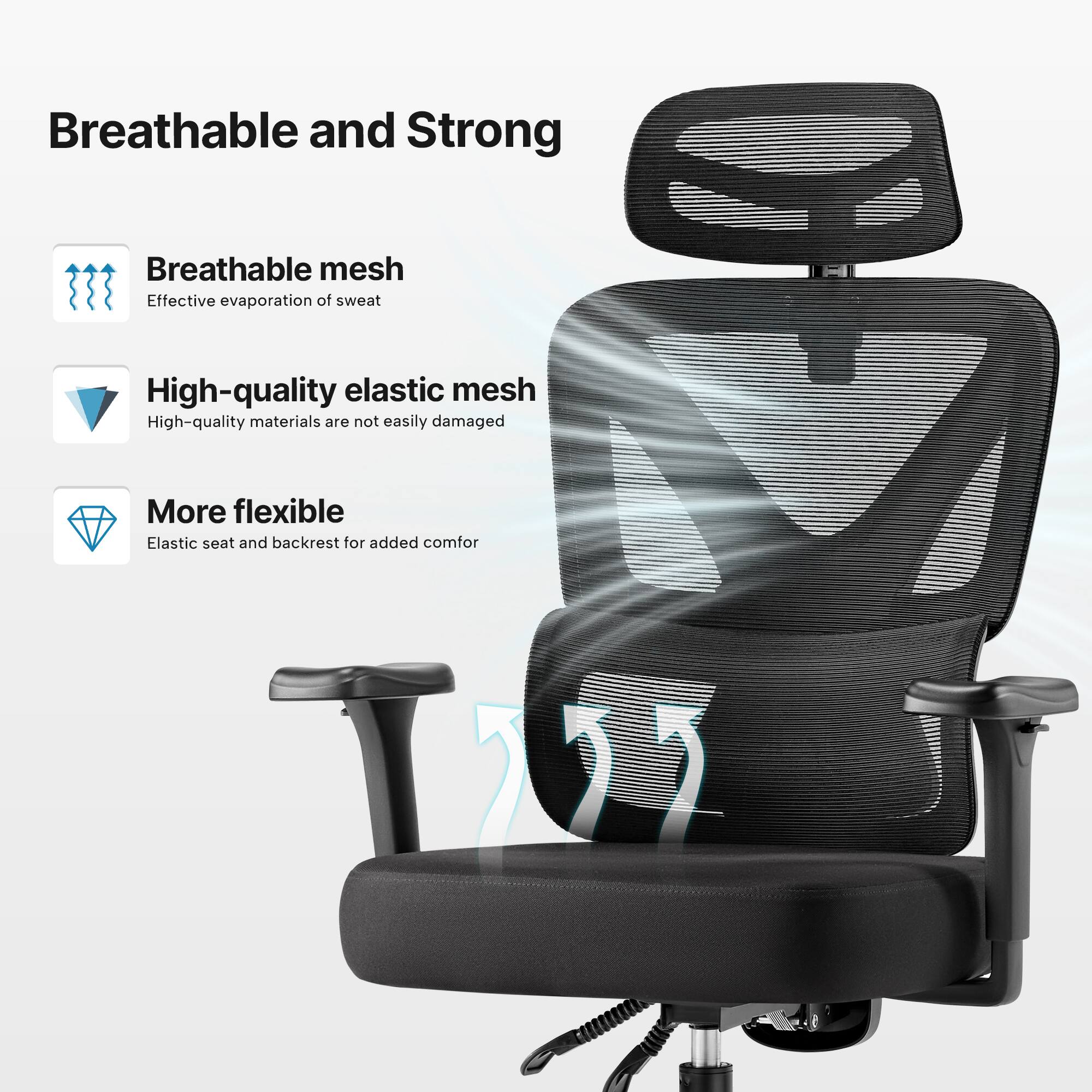Breathable and Strong

- Breathable mesh
  - Effective evaporation of sweat

- High-quality elastic mesh
  - High-quality materials are not easily damaged

- More flexible
  - Elastic seat and backrest for added comfort
