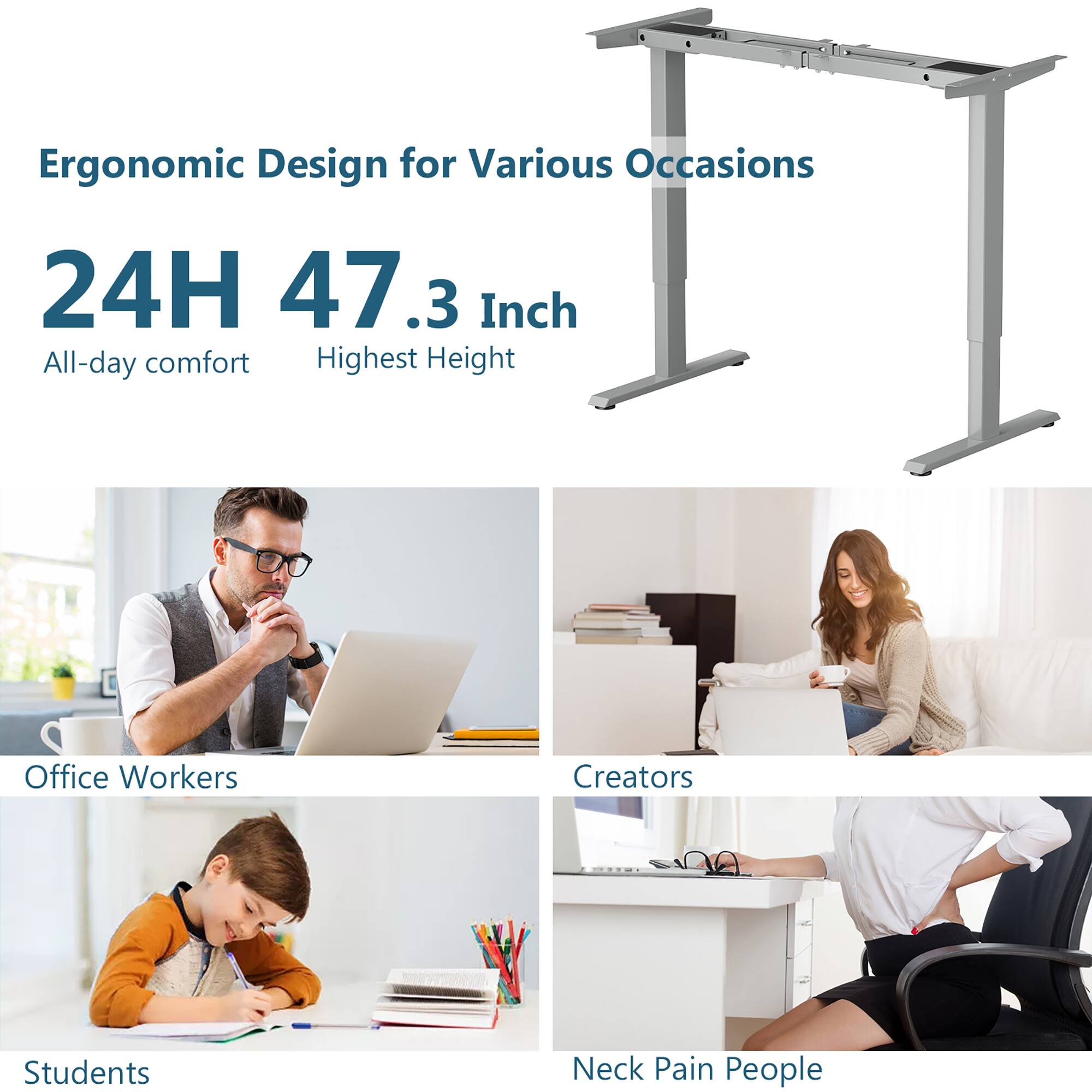 Ergonomic Design for Various Occasions

24H 47.3 Inch  
All-day comfort  
Highest Height

Office Workers  
Creators  
Students  
Neck Pain People
