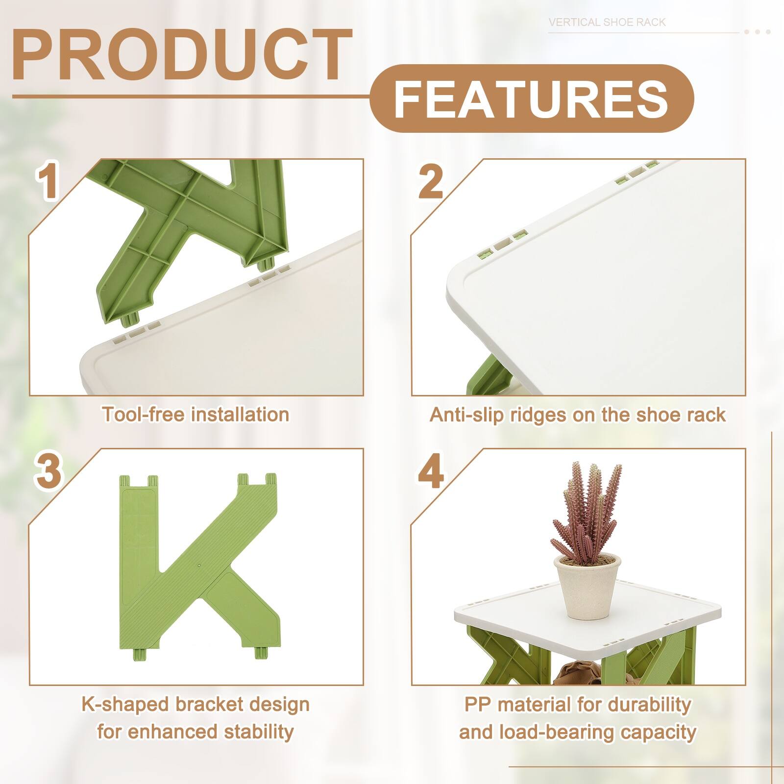VERTICAL SHOE RACK PRODUCT FEATURES

1. Tool-free installation
2. Anti-slip ridges on the shoe rack
3. K-shaped bracket design for enhanced stability
4. PP material for durability and load-bearing capacity