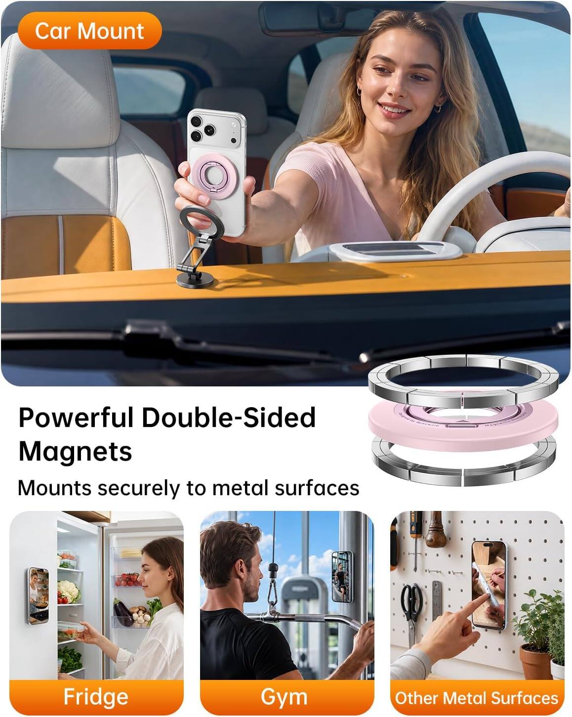 Car Mount

Powerful Double-Sided Magnets
Mounts securely to metal surfaces

Fridge
Gym
Other Metal Surfaces