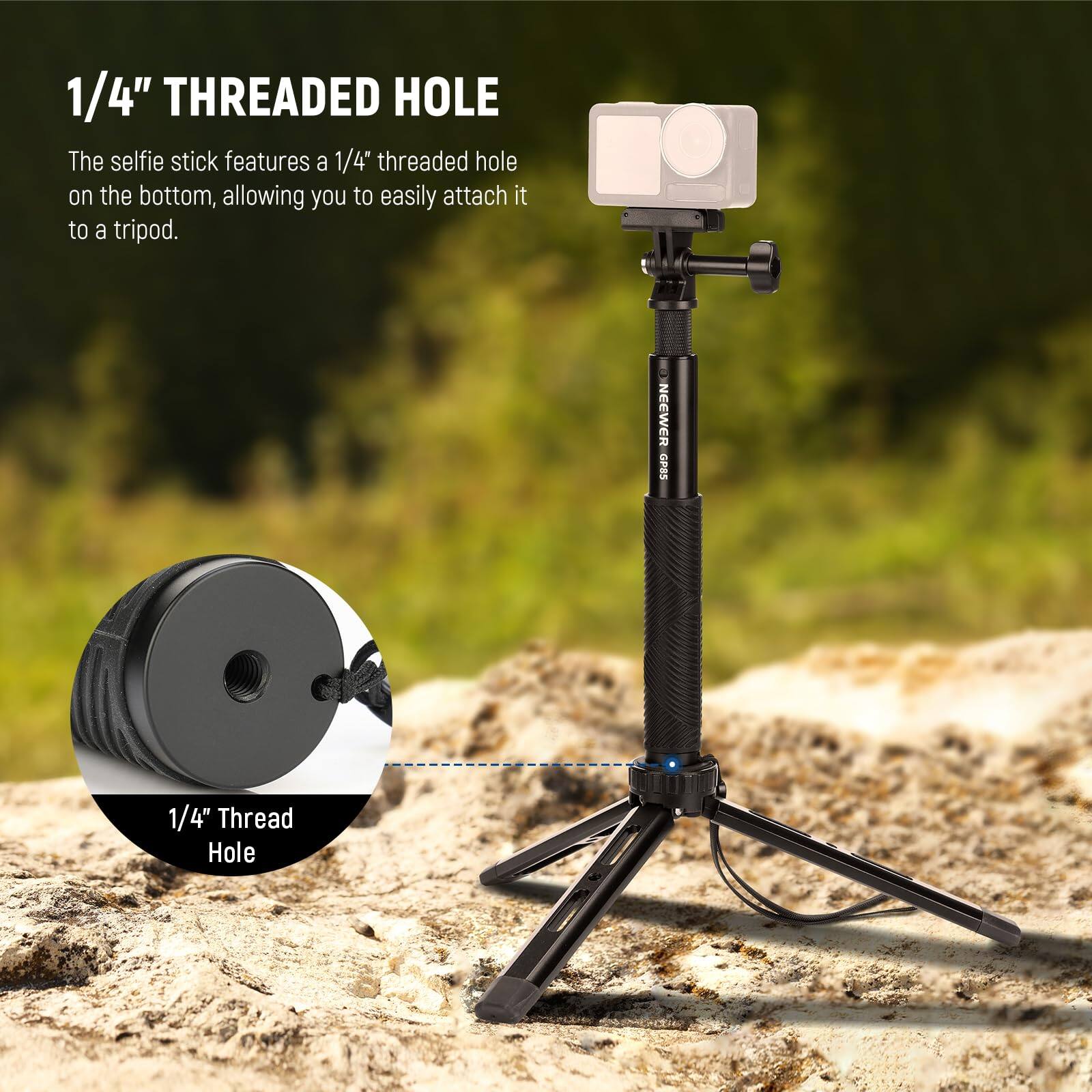 1/4" THREADED HOLE

The selfie stick features a 1/4" threaded hole on the bottom, allowing you to easily attach it to a tripod.

NEEWER GPSS

1/4" Thread Hole