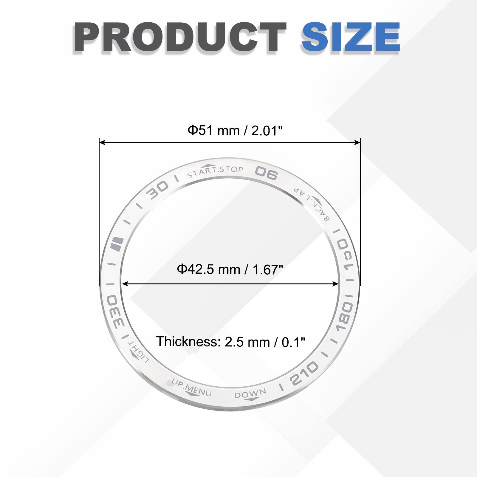PRODUCT SIZE  
51 mm / 2.01"  
START.STOP 06 30  
BACK.LAP 150 180 210  
42.5 mm / 1.67"  
Thickness: 2.5 mm / 0.1"  
LIGHT UP MENU DOWN