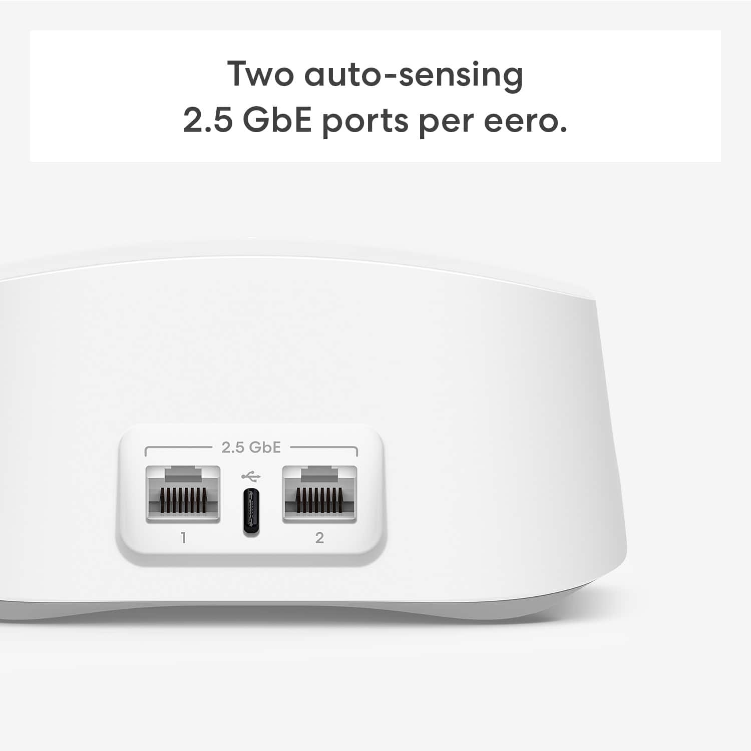 Two auto-sensing 2.5 GbE ports per eero. 2.5 GbE 1 2.