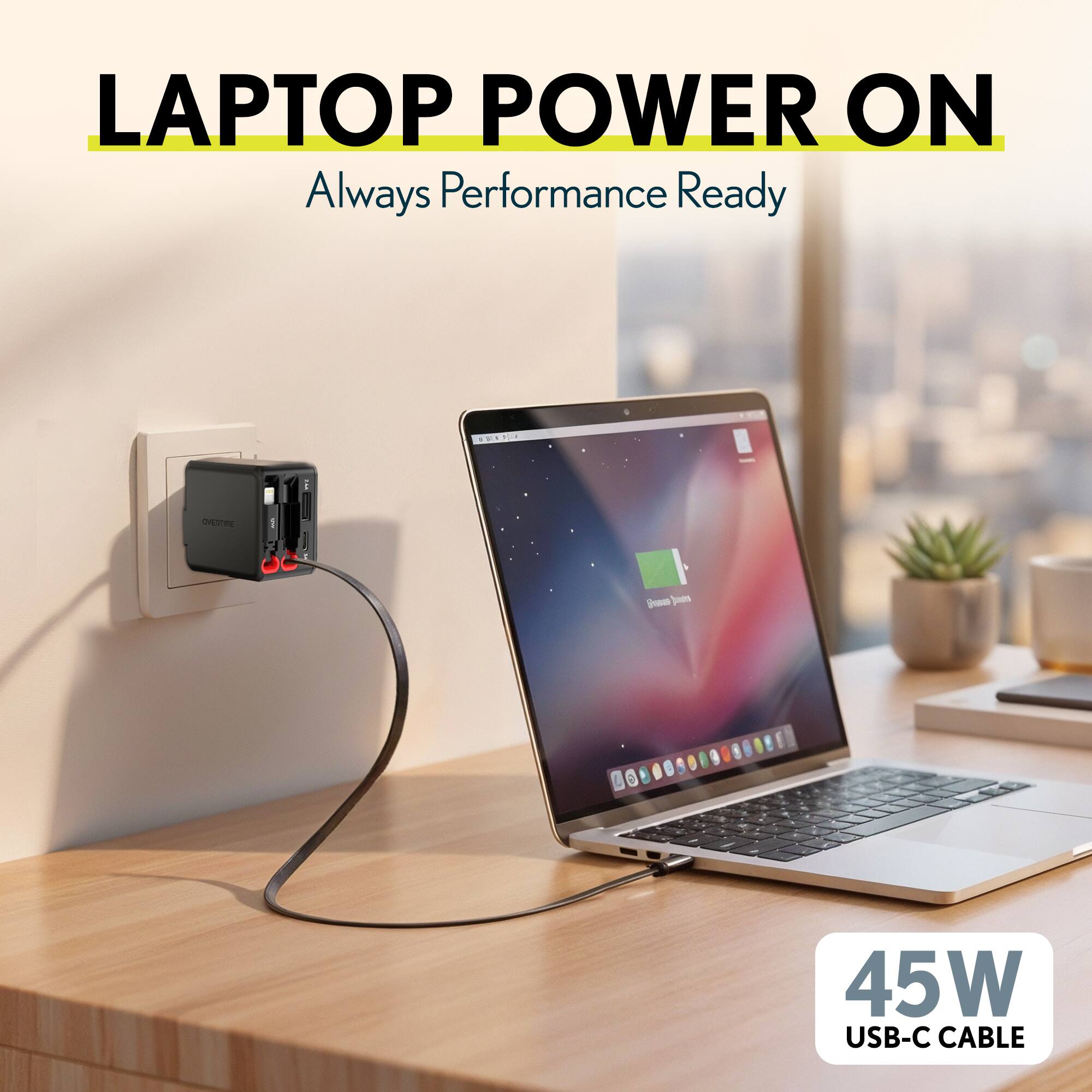 LAPTOP POWER ON  
Always Performance Ready  

45W USB-C CABLE