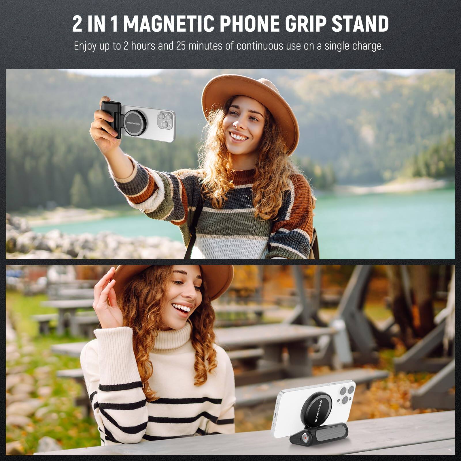 2 IN 1 MAGNETIC PHONE GRIP STAND  
Enjoy up to 2 hours and 25 minutes of continuous use on a single charge.