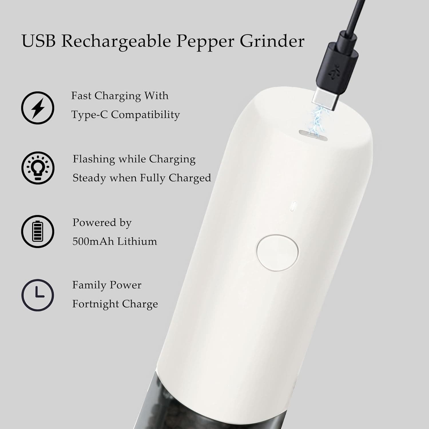 USB Rechargeable Pepper Grinder

- Fast Charging With Type-C Compatibility
- Flashing while Charging, Steady when Fully Charged
- Powered by 500mAh Lithium
- Family Power, Fortnight Charge