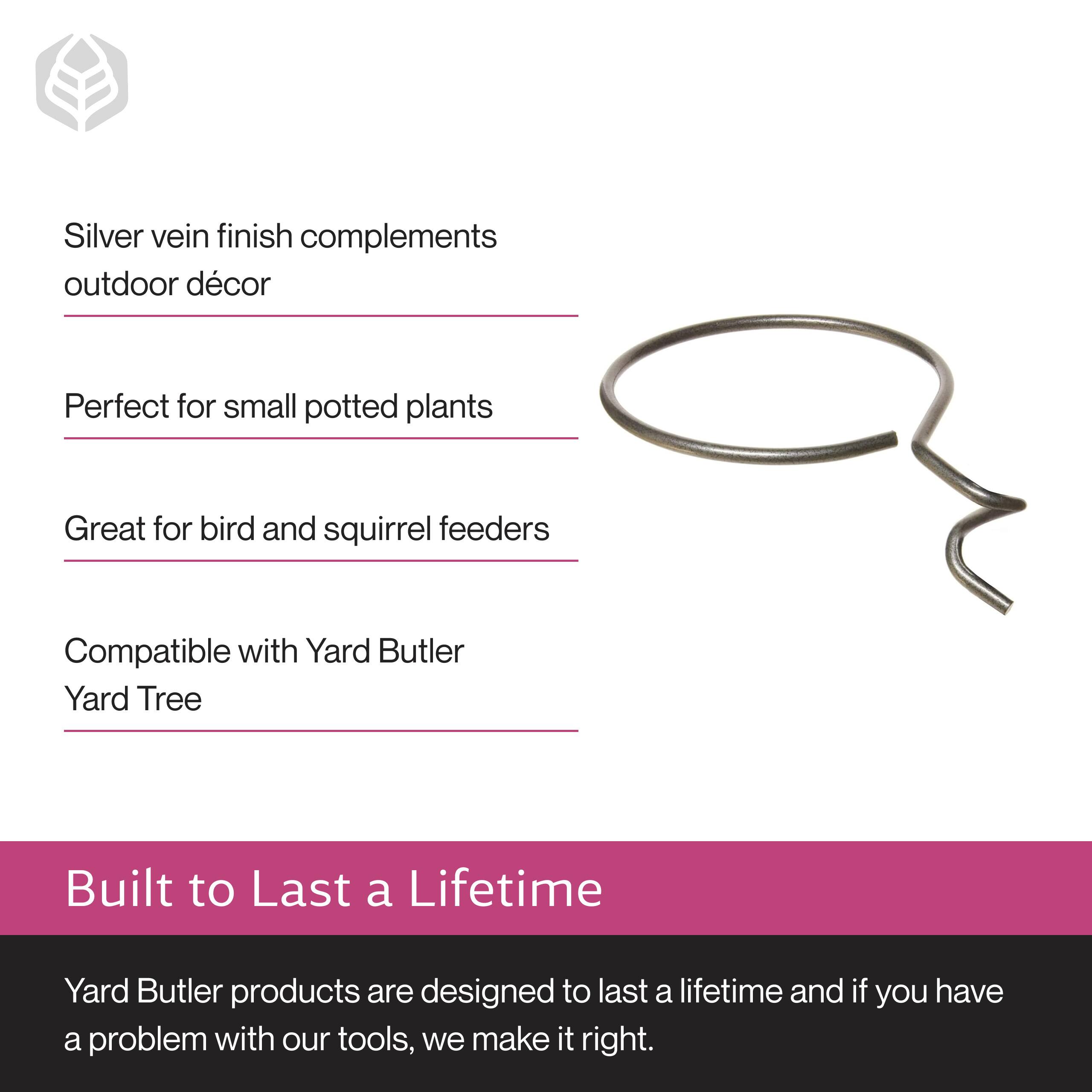Silver vein finish complements outdoor décor  
Perfect for small potted plants  
Great for bird and squirrel feeders  
Compatible with Yard Butler Yard Tree  

Built to Last a Lifetime  
Yard Butler products are designed to last a lifetime and if you have a problem with our tools, we make it right.