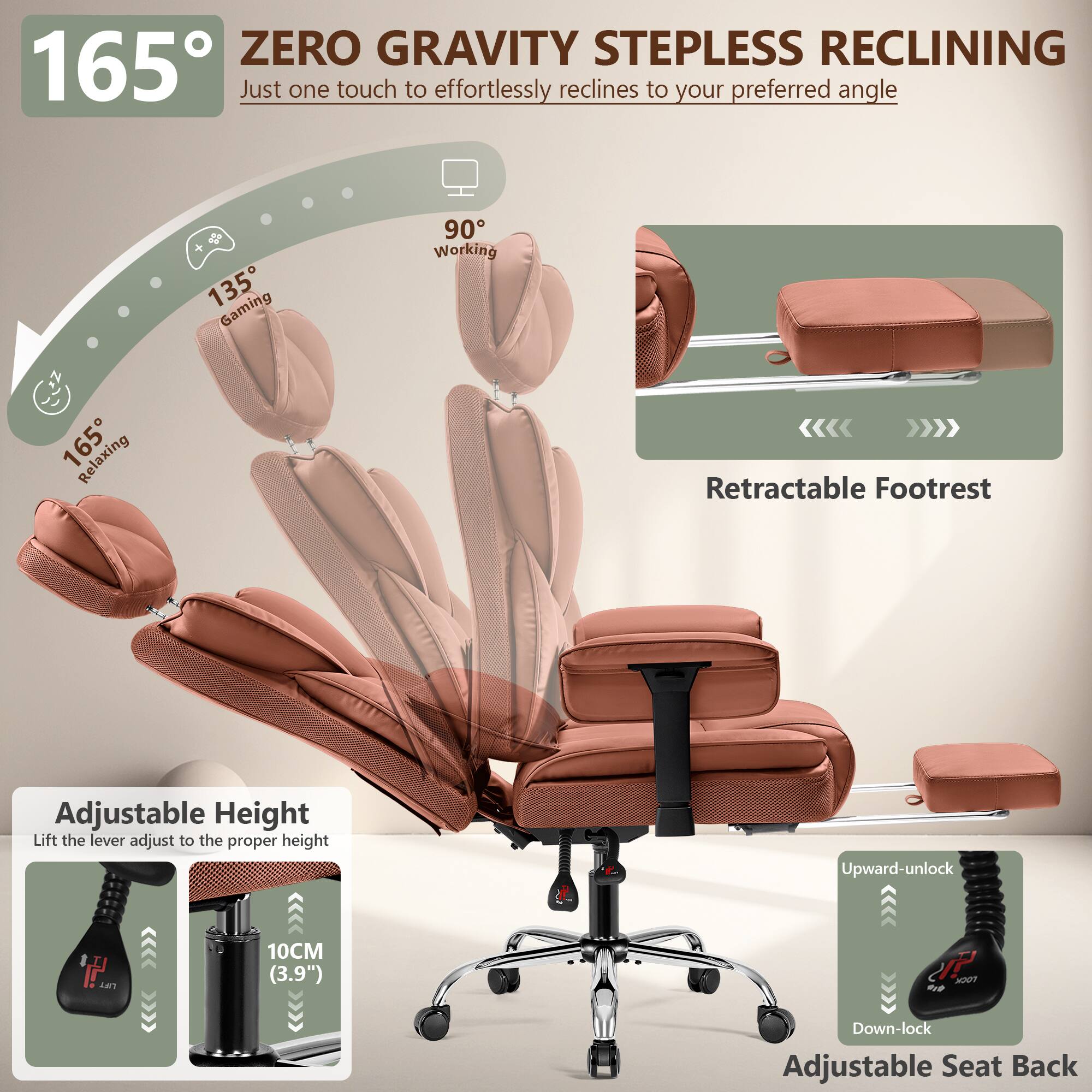 165° ZERO GRAVITY STEPLESS RECLINING  
Just one touch to effortlessly reclines to your preferred angle

135° Gaming  
90° Working  
165° Relaxing

Retractable Footrest

Adjustable Height  
Lift the lever adjust to the proper height  
10CM (3.9")

Upward-unlock  
Down-lock

Adjustable Seat Back