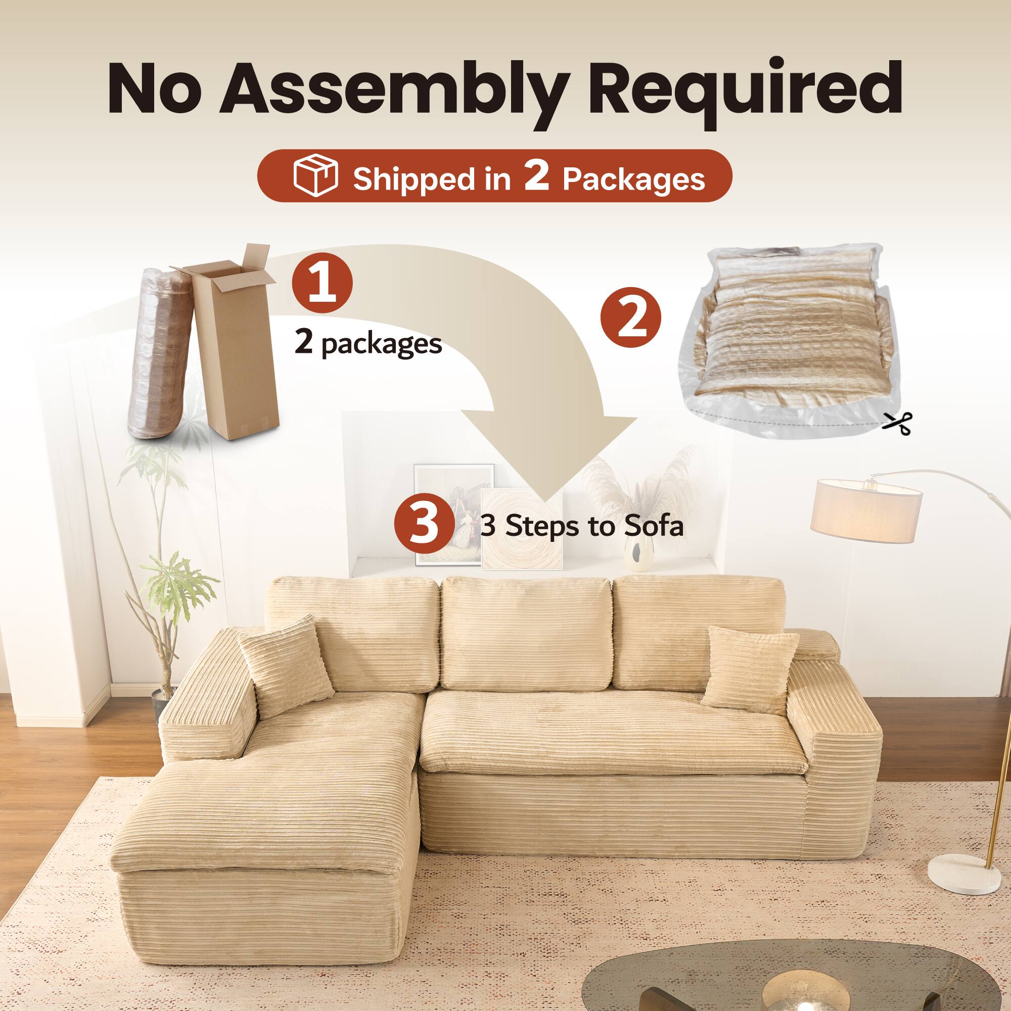 No Assembly Required  
Shipped in 2 Packages  

1. 2 packages  
2.  
3. 3 Steps to Sofa