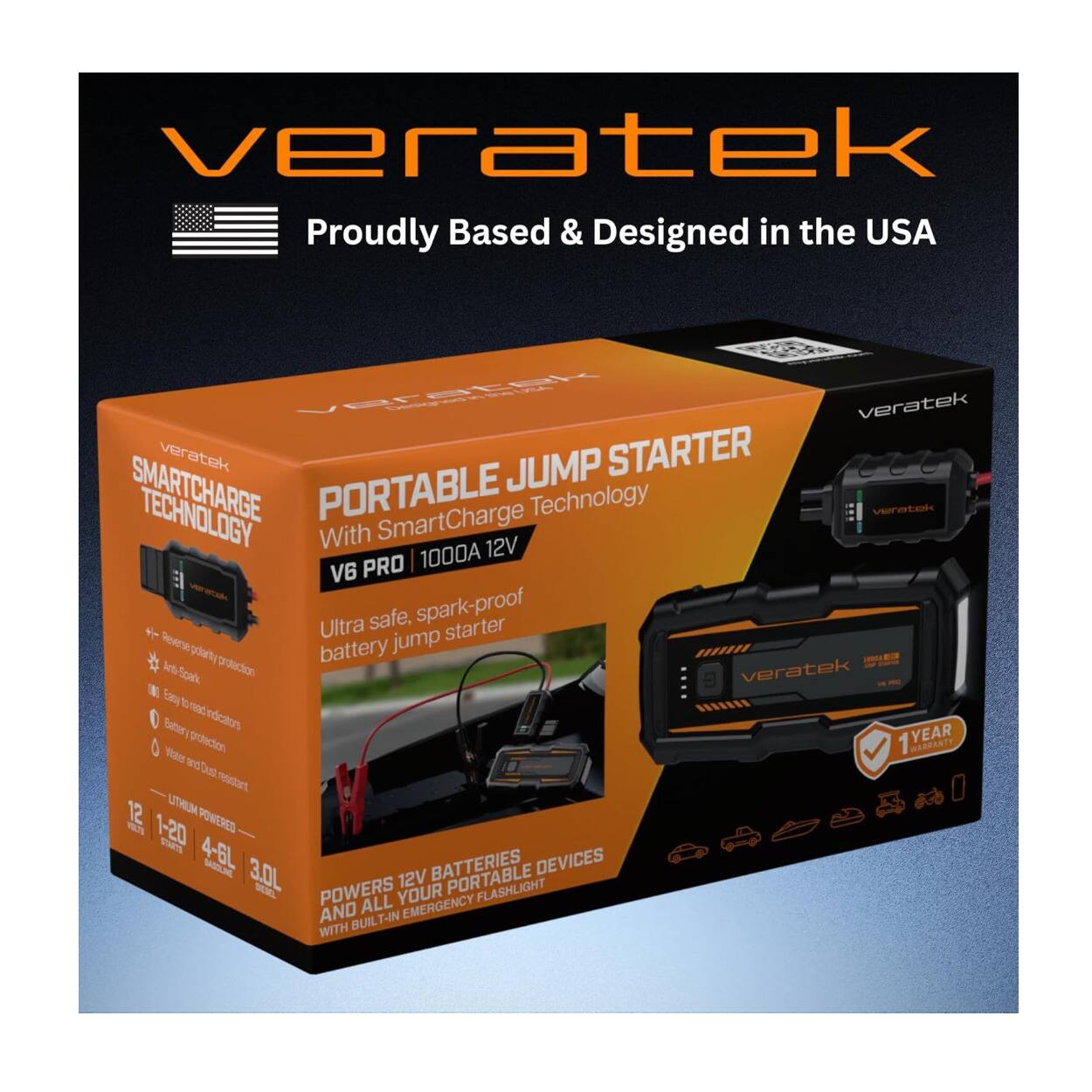 veratek  
Proudly Based & Designed in the USA  
veratek  
veratek  
JUMP STARTER  
SMARTCHARGE TECHNOLOGY  
PORTABLE  
SmartCharge Technology  
veratek  
With 12V PRO 1000A V6  
Ultra safe, spark-proof  
Reverse polarity protection  
Anti-Spark  
Easy to read indications  
Battery protection  
Water and Dust resistant  
12V  
1-20  
4-6L  
3.0L  
POWERS 12V BATTERIES AND ALL YOUR PORTABLE DEVICES  
WITH BUILT-IN EMERGENCY FLASHLIGHT